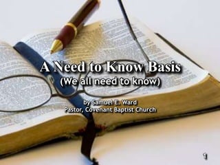 A Need to Know Basis
(We all need to know)
by Samuel E. Ward
Pastor, Covenant Baptist Church
1
 