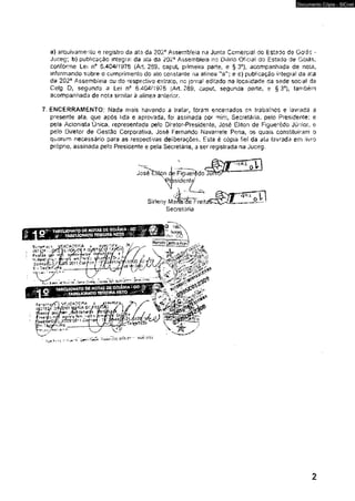 Documento Cópia - SICnet 
a) arquivamento e registro da ata da 202* Assembíeia na Junta Comerciai do Estado de Goiás - 
Juceg; b) publicação integrai da ala da 202a Assembíeia no Diário Oficial do Estado de Goiás, 
conforme Lei 6.404/1976 (Art. 289, caput, primeira parte, e § 3o), acompanhada de nota, 
informando sobre o cumprimento do ato constante na aiinea "a"; e c) pubHcaçso integrai dâ ala 
da 202a Assembíeia ou do respectivo extrato, no jomsí editado na locai idade da sede soa a! da 
Celg D} segundo a Lei n° 6.404/1976 (Art, 289, capul, segunda parte, e §3"), também 
acompanhada de nota simiíar à alínea anterior. 
7, ENCERRAMENTO: Nada mais havendo a tratar, foram encerrados os trabalhos e lavrada a 
presente ata, que após fida e aprovada, foi assinada por mini, Secretária, pelo Presidente: e 
pela Acionista Urúca, representada pelo Diretor-Presídente» José Eliton de Figuerêdo Júnior, e 
pelo Diretor de Gestão Corporativa, José Fernando Navarrete Pena, os quais constitui ram o 
quorum necessário para as respectivas dePberaçôes. Esta é cópia fiel da ata lavrada em livro 
próprío, ssslríada pelo Presidente e pela Secretária, a ser registrada na Jucea, 
2 
 