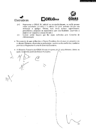 (iv) Representar a CELG D, judicial ou extraj udi cialmcnte. ou ainda perante 
outra? sociedades. acionistas e o pübhco em geral, podendo delegar esta 
atribuição a qualquer Direíor, bem como nomeai rcpr€sen!an!c>, 
procuradores, prepostos ou mandaiános para esta finalidade, observado o 
disposto no respectivo Estatuto Sociaí; e 
(v) Exercer cs atras funções que lhe sejam atribuídas pelo Conselho de 
Administração. 
* No exercício de suaS airibuiçdes, o Diretor-Presidentc deverá aluar em conjunto com 
os demais Diretores. observadas as atribuições c poderes a eles conferidos, conforme 
previsto no Regimento Imemo da Diretoria Executiva. 
* A Diretoria Executiva da CELG I> será composta por^ (seis) diretores, -dentre os 
quais 1 (urr|) será escolhido Diretor Presidente, 
Documento Cópia - SICnet 
 