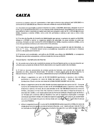 clOS/ÍO/SO- 4S?’fB6 -0Ç030)0 
CAIXA 
oitocentcs e oitenta e nove rr.il, quatrocentos e treze reais e setenta e sete centavos) até 31/01/2012 e a 
úiüma de R$ 527.000.000,00 {quinhentos e vinte sete milhões de reais) até 31/01/2013. 
3.2. Para efeito do que dispõe o subitem (i| do item 3.1 acima, a CELGPAR, observado o disposto na Lei n? 
6.404, de 15 de dezembro de 1976 e no seu estatuto social, deverá convocar assembléia geral de acionista 
para deliberar sobre o aumento de capital autorizado que comporte o valor de RS 1.370.110.586,23 (hum 
bilhão, trezentos e setenta milhões, cento e dei mil, quinhentos e oitenta e seis reais e vinte e três 
centavos}; 
§ l c Na data da Reunião do Conselho de Administração que aprovar o aumenta de capital na CELGPAR, 
obriga-se o ESTAOO a assinar os respectivos boletins de subscrição, no prazo previsto no aviso aos 
acionistas, limitados ao valor total de R$ 1.370.110.586,23 (hum bilhão, trezentos e setenta milhões, cento 
e dez mil, quinhentos e oitenta e seis reais e vinte e três centavos). 
§ 2? A cada efetivo repasse pelo ESTADO das obrigações previstas no PLANO DE USO D£ RECURSOS, no 
Item 3,1 “f" retro, 3 CELGPAR deverá tomar as providências necessárias para promover o imediato 
aumento do capita! social na CELG D. 
§ 35 Somente será considerada a adimplência do ESTADO, para efeitos do CONTRATO, e conseqüente 
liberação das parcelas subsequentes, a efetiva entrada dos recursos na CELG D. 
# Cláusula Quarta - Das Aplicações dos Recursos 
4.1, De acordo com a forma de transferência prevista na Cláusula Terceira acima, os recursos deverão ser 
utilizados para quitação de dívida da CELG D, observando-se as seguintes ordens de prioridades: 
§ 1« Com os recursos provenientes da primeira parcela do Contrato, com previsão de liberação em 
dezembro de 2011, doravante denominada "1* tranche", o Estado pagará parte da dívida descrita na 
Cláusula Terceira, item 3.1. "i". Para tanto, a CELG D deverá cumprir o PLANO DE USO DE RECURSOS: 
a) efetuar o pagamento no valor de ft$ $92.550,000,00 (quinhentos e noventa e dois milhões, 
quinhentos e cinqüenta mil reais) dc dívida das quotas da CCC - Coma de Consumo de 
Combustíveis Fósseis vencidas nos meses de 12/2006,01/2007, 04/2007 até 12/2011; 
b) efetuar o pagamento parcial do saldo devedor da divida repactuada das quotas da CCC - Conta de 
Consumo de Combustíveis Fósseis no valor de R$ 167.870,000,00 (cento e sessenta e sete milhões, 
oitocentos e setenta mil reais), de um saldo devedor de R$ 718.738.398,50 (setecentos e dezoito 
milhões, setecentos e trinta e oito mil, trezentos e noventa e oito reais e cinqüenta centavos), na 
data base de 12/2011, a ser repactuada através do Termo de Confissão e ftepactuação de Divida a 
ser firmado com a Centrais Elétricas Brasileiras S.A, com as respectivas atualizações e encargos 
contratuais que forem devidos até a data do respectivo pagamefvtosem prejuízo da possibilidade 
de prévia compensação de parte da referida dívida com eventajé créditos qujyú CELG D possua 
com a ELETROBRAS; 
efetuar o pagamento parcial, no valor de R$ 140.000.000,00 (cento e quarenta milhões de reais), da 
dívida decorrente de energia vencida de Cachoeira Dourada, a ser repactuada por meio de Termo 
de Confissão de Dívid/ a L ;r firmadg_£ôí»-a. Cachoeira Dourada S/A, cujo saldo devedçr estímáB^ —  
1 0 i » Neisr/ 
L j ãaqyi! I; Ti 
Documento Cópia - SICnet 
 