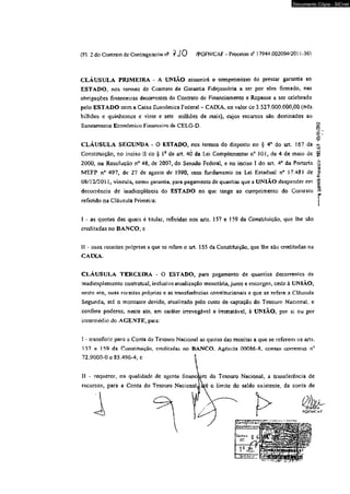 (Fl. 2 do Contraio dc Contragarantia n2 9 J O /PGFN/CAF - Processo ne 17944.002004/2011-36) 
CLÁUSULA PRIMEIRA - A UNIÃO assumirá o compromisso de prestar garantia ao 
ESTADO, nos ermos do Contrato de Garantia Fidejussória a ser por eles fimiado, nas 
obrigações financeiras decorrentes do Contrato de Financiamento e Repasse a ser ceiebrado 
pelo ESTADO com a Caixa Econômica Federal - CAfXA, no vajor de 3.527.000.000,00 (três 
bilhões c quinhentos e vinte e sete milhões de reais), cujos recursos são destinados ao 
Saneamento Econômico Financeiro ds CELG-D. 
CLÁUSULA SEGUNDA - O ESTADO, nos tennos do disposto no § 4o do art. 167 da 
Constituição, no inciso 11 do § l9 do art. 40 da Lei Complementar 101, de 4 de maio de 
2000, na Resolução n9 48, de 2007, do Senado Federal, e no inciso I do art 4® da Portaria 
MBFP n° 497, dc 27 de agosto dc 1990, com fundamento na Lei Estadual np 17.481 de 
08/12/2011, vincula, como garantia, para pagamento de quantias que a UNIÃO despender em 
decorrência de inadimplência do ESTADO no que tange ao cumprimento do Contraio 
referido na Cláusula Primeira; 
I - as quotas das quais é titular, referidas nos arts. 157 e 159 da Constituição, que lhe são 
creditadas no BANCO; e 
M - suas receitas próprias a que se refere o art. 155 da Constituição, que lhe são creditadas na 
CAIXA-Documento 
CLÁUSULA TERCEIRA - O ESTADO, para pagamento de quantias decorrentes de 
inadimplemento contratual, inclusive atualização monetária, juros e encargos, cede à UNIÃO, 
neste ato, suas receitas próprias e as transferências constitucionais a que se refere a Cláusula 
Segunda, até o montante devidô, atualtzado pelo custo de captação do Tesouro Nacional, e 
confere poderes, neste ato. em caráter irrevogável e irretratável, à UNIÃO, por si ou por 
intermédio do AGENTE, para: 
I - transferir para a Conta do Tesouro Nacional as quotas das receitas a que se referem os arts. 
157 e 159 da Constituição, creditadas no BANCO. Agência 00086-8, contas correntes n° 
Cópia - SICnet 
 