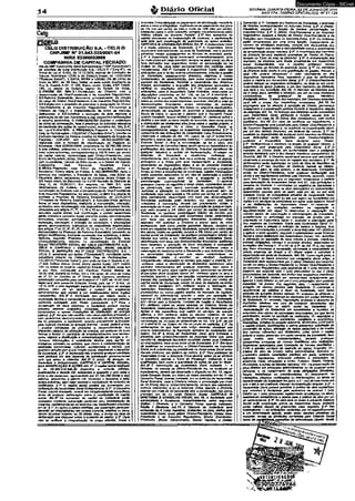 Documento Cópia - SICnet 
1 4 % Ofíclal GOIÂNIA, QUARTA-FEIRA, 2 2 D E J U N H O D E 2011 
A N O 1 7 4 - D I Á R I O OFICIAL/GO N ° 21.128 
Celg 
•Cgl-G 
CELG DISTRIBUIÇÃO S.A. - CELG D 
CNPJ/MF N° 01.543.032/0001-04 
NIRE 52300002958 
COMPANHIADE CAPITAL FECHADO 
Ata da 198" Assembleia Geral Extraordinária ("198* Assembleia"*) 
de acionista da Celg Distribuição S.A. - CELG O ("Celg D*}, na 
forma da Lei n" 6.404, de 15.12.1976, normas da Comissão de 
Valores Mobiliários -CVM' e do Estatuto Social, de 10.02J2009 
("Estatuto Social"). 1. DATA, HORA e LOCAL: Dia 20 (vinte) de 
maio de 2011, às 10 (dez) hora* ne sede social, localizada na 
Rua 2. Quadra A-37, n° 505, Bairro Jardim Goiás, CEP 74805- 
180, na cidade de Goiânia, capitai do Estado de Goiás. 
2. ORDEM DO DIA: 2.1 Constituição de Diretoria com a 
denominação de Vfce-PmskJêncJa e de Assuntos Reguiatôrios; 
2.2 Reforma Estatutária, decorrente, principalmente, de criação 
do caigo de Diretor Vice-Presidente e de Assuntos Reguiatôrios; 
2.3 Eleição com o propósito de promover a designação do Diretor 
Vtcô-PresWente e de Assuntos Reguiatôrios; JL41ncumbÍT 6 
Diretoria da Celg D a implementação de todas as medidas 
deliberadas; a 2.5 Autorizar a execução de atos relativos- á 
publicação da ata das Assembleia e das respectivas deliberações. 
e reforma estatutária. 3. CONVOCAÇÃO: Suprida á publicação 
do edita! de convocação, face â presença da acionista detentora 
da totalidade das ações do capital social, conforme Art. 124, § 4°, 
da Lei n° 6.404/1976. 4. PRESENÇA: Presente a Companhia 
Celg de Participações - CELGPAR ("Acionista Única"), inscrita no 
Cadastro Nacional da Pessoa Jurídica do Ministério de Estado da 
Fazenda- CNPJ/MF sob o número. 08.56D>*44/0001-93, 
registrada com o Número de identificação de Registro de 
Empresas - Nire 52300010326, proprietária de 32.780.366 (trinta 
e dois mimOes, setecentas e oitenta mil, trezentas e. sessenta e 
seis) ações ordinárias, correspondentes e 100 % (cem por cento) 
do capital votante, representada pelo Dlretor-Presidente, José • 
Eliton de Figuerádo Júnior, Diretor Vi ce-Presidente e de Relações 
com investidores, Lincoln de Brito Xavier, e o Diretor de Gestão 
Corporativa, - José Fernando Navarrete Pena. 
6. MESA: Presidente - José Eliton de Flguerôdo Júnior e 
Secretária - Sirieny Maria de Freitas; 6. DELIBERAÇÃO: Apôs a~ 
abertura dos trabalhos, o Presidente da Mesa, José Eliton de 
Flguerádo Júnior, esclareceu que as matérias dessa Ordem do 
Dia foram objetode discussão na 1.070* Reunião de Direforija da 
Celg D, de 19.05.2011. Em seguida, no Item 2.1, após 
detalhamento da matéria, a Acionista Única deliberou pela 
constituição de Diretoria com adenominação de Vlce-Presldêncla 
e de Assuntos Regutetários. Na seqüência, no Item 2.2, depois de 
avaliada a Proposta da Reforma Estatutária, de 20.05.2011. 
("Proposta da Reforma Estatutária"), a Acionista Única aprovou 
todos os séus dispositivos, mediante a manutenção, atteração, 
acréscimo e/ou remuneração nos dispositivos do Estatuto Social, ' 
vinculados aos artigos 4®, 7*, 11,15 e 16 ao4 Í , concernentes aos 
assuntos capital social, sua modificação e ' ações;' assembleia 
geral; diretoria e conselho fiscal; exercício social, demonstrações 
financeiras, reservas, participação nos lucros e dividendos; 
liquidação, dissolução e extinção da sociedade; e disposições 
gerais; permanecendo inalterados os dispositivos relacionados 
aos artigos 1°ao 3°, 5°, 6a, 6*, 9°, 10,12 ao 14,16 e 17, conforme 
demonstrados na Proposta da Reforma Estatutária; passando os. 
artigos modificados, mediante aprovação dos acionistas, a terem 
vigência, segundo Proposta da Reforma Estatutária; que, 
consequentemente, resultou na consolidação do Estatuto 
Social: "ESTATUTO SOCIAL DA CELG DISTRIBUIÇÃO SJL - 
CELG D CAPÍTULO I DENOMINAÇÃO,• SEDE, OBJETO 
SOCIAL E DURAÇÃO Art 1* CELG DlSTR/StWÇflO S.A. - 
CELG D, sociedade por ações ("Sodedade"), constituída como 
subsidiária integral da Companhia Celg de Pertidpeções - 
CELGPAR CAcionista Única*), com sede na Rua 2, Quadra A-37, 
n" 505, EdBido Glleno Godói, Bairro Jardim Goiás, CEP 74805- 
180, na cidade de Goiânia, capital do Estado de Goiás, onde tem 
0 seu Foro, constituída por Escritura Pública datada de 
16.02.1956, lavrada és folhas 125 a 139 verso, do Uvro de Notas 
de rf 31, no Cartório do 3° Oficio desta Comarca, conforme 
eutorizeçêo concedida peta Lei Estadual rf 1.087, de 19.08.1955, 
reger-se-á pelo presente Estatuto. Social, pela Lei n* 6.404, de 
15.12.1976, e pela legislação específica dos serviços da energia 
elétrica, além dè se obrigar o cumprir as exigências 
administrativas que vierem a ser estabelecidas pelos órgãos 
competentes.. A r t 2* A Sociedade tem por objeto social a 
exploração técnica e comercial de distribuição de energia elétrica, 
conforme outorgado peto Poder Concedente. § 19 Pars a 
consecução de seus objetivos, a Sociedade poderá realizar 
estudos, elaborar projeções, pesquisar, planejar, construir, 
comercializar e operar instalações da distribuição de energia 
elétrica. §2° No que não confinar com seus objetivos principals e 
nem caracterizar descumprimento do contrato de ccncessBo que 
lhe foi outorgado, a Sociedade, quando previamente autorizada 
pela Agência Nacional de Energia Elétrica - Aneel, poderá ainda: 
1 - exercer atividades de pesquisa e desenvolvimento nos 
diferentes campos de utflizaçBo de energia, em qualquer de suas 
formas e fontes; II - participar de empreendimentos que tenhem 
como objetivo a distribuição e comercialização de energia; e ill - 
fornecer Informações e assistência técnica para auxITto de 
iniciativas, privadas ou estatais, que visem ò implementação de 
atividades econômicas, culturais, asslstenciais e socials,. que 
guardem relação com a sua função social, objetivando o benefício 
da Sodededa. §3° A Sociedade não exercerá qualquer atividade 
nem praticará ato que dependa de autorização governamental 
sem que antes a obtenha. Art 3* O prezo de duração da 
Sociedade é Indeterminado. CAPÍTULO ff CAPfTAL SOCIAL, 
SUA MODIFICAÇÃO E AÇÕES Aft 4* O capital social realizado 
é de R$390.418.646,38 (trezentos e noventa milhões, 
quatrocentos a dezoito mil, selscentos e quarenta e sais reais a 
trinta e oito centavos), representado por 32.780.366 (trinta a dois 
milhões, setecentas e oitenta mil, trezentas e sessenta a seis) 
ações ordinárias, sem valor nominal e inexistência de emissão de 
certificados. § 1o O capitai social poderé ser aumentado por 
deliberação da Assembleia Geral Extraordinária. §2° O Conselho 
Fiscal, quando Instalado, deverá ser obrigatoriamente consultado 
antes de qualquer deliberação sobre a modificação do capital 
social. ArtB* Os aumentos de capital da Sociedade serão 
realizados mediante subscrição particular e/ou incorporeçêo de 
reservas, capHaiizando-se os recursos nas modaMades previstas 
em lei. § 1o As ações a serem emitidas, por subscrição particular, 
deverão ser Integraüzadas em moeda corrente, créditos ou bens, 
dentro do prazo máximo de 30 (trinta) dias, a contar da data de 
deliberação que dispuser sobre o aumento de capital. § 2* Caso 
não se verifique a IntegraJização rio prazo referido, ficará a 
Acionista Única obrigada ao pagamento de atualização monetária 
sobre o velor a integreltzar, sujeitando-se eo pagamento dos juros 
de 1% (um por cento) eo mês e muita de 10% (dez por cento). 
Incidentes sobre o valor subscrito, corrigido monètariamente pelos 
Indices oficiais do Governo Federal. § 3o Nos, aumentos de 
capitai resultantes de incorporeçêo de reservas, a capitalização 
>• será-feita sem modificação da quantidade de ações emitidas.- 
CAPÍTULO ntASSEMBLBA GERAL Art f A Assembleia Geral 
é o órgão soberano da Sociedade. § 1• A Assembleia Geral : 
reunlr-se-à ordinariamente, ria sede da Sociedade, nos 4 (quatro) 
primeiros meses subsequentes ao término do exercido social. 
§ 2° A Assembleia Geral reunlr-se-é, extraordinariamente, uma 
ou mais vezes em cada exercido, sempre na sede sodal, no dia e . 
, hora indicados nos respectivos nvisos de convocação ou 'nó 
Ordem do Dia, para tratar exclusivamente das matérias neles 
mencionadas. Art 7* Compete ê Assembleia Gerei além das. 
atribuições que a lei. lhe reserva privativamente, orientaria gestão 
da- Sociedade, estabelecendo diretrizes, objetivos a metas 
fundamentais de administração, bem como exercer o controle • 
superior da Sociedade, flscafízar a observância das diretrizes 
lixadas, acompanhar a execução dos programes aprovados e 
verificar, os resultados obtidos. § 1• No exercido de suas 
atribuições.- cabe é Assembleia Geral Ordinária, observadas as •. 
disposições constantes no Art 132, da Lei rf 6.404/1976:.!- 
menifester a respeito do Relatório da Administração; deliberar 
sobra es confas dos administradores; examinar, discutira votar as 
demonstrações financeiras, essas compostas: do • balanço 
patrimonial, demonstração dos fticros ou prejuízos acumulados, 
demonstração do resuRado do exercido e demonstração dos 
flux os de caixa; ll-apreciar o parecer que o Conselho Fiscal, 
quando Instalado, houver emitido a respeito; ill - dellberar.sobra o 
destino a ser dedo ao lucro liquido do exercido, bem como sobra. 
a distribuição de dividendos e/ou juras sobre o capita! próprio; a 
IV - Instalar, quando for o ceso, o Conselho -Fiscal, a, 
consequentemente, eleger os .respectivos componentes. §2? O 
cumprimento das atribuições da Assembleia Geral Extraordinário, 
observede a redação do Art. 131, ceput, da Lei rf 6.404/1976, 
Incumbe o exame das seguintes matérias: I - reformar o presente 
Estatuto Sòdal; ti - lixar a remuneração, se for ó caso, dos 
componentes do Conseilw Flscel; assim como os honorários e as 
gratificações dos membros dá Dlretoría, Inclusive benefícios de 
qualquer netureza é verbos de representação;. Ill-eleger os 
• Diretores da Sociedade e destitui-los, Individual ou 
conjuntamente, bem como fixer serjs poderes, limites da alçada, 
atribuições e e forma peie qual representarão a Sociedade, 
observadas as disposições legais e as do presente' Estatuto 
Sodal; IV - fiscalizar e gestão dos Diretores, examinar a qualquer 
tempo os livros e documentos da Sociedade, solicitar Informações 
sobre contratos celebrados ou em vias de celebração a praticar 
quaisquer outras atos com vfsta. a assegurar, a perfeita 
administração organizacional da Sociedade; V-aprovar 
quaisquer pianos de negócios a longo prazo, orçamentos anuais 
• ou piurianuals, bem como eventuais -suplementações; VI-autorizar 
a alienação ou transferência de qualquer bem da 
Sociedade, cujo valor exceda a 5% (dnco por cento) do. valor do 
ativo permanente, determinado com base nas demonstrações 
financeiras audltadas mais recentes; .nos casos dos bens 
vinculados ô concessão, deverá ser previamente obtida a 
autorização da Aneel; VII - autorizar a aquislção de qualquer bem,, 
cujo-vaiar-.exceda a*5% (dnco por cento) do capital-social da' 
Sodedade, ou qualquer porcentagem inferior do mesmo que 
venha a ser estabelecida peta Assembleia Gerai, determinada 
com basa nas demonstrações financeiras audltadas mais 
recentes; VIII - autorizar a Diretoria a onerar bans do ativo 
permanente, bem' como prestar garantias, Ranças, cauções ou 
avais em negócios da própria Sociedade, sempre que o valor total 
dos ativos, 'objeto da garantia, exceda a 5% (dnco por cento) do' 
capital-sodaI da Sodedade,:ouqualquer porcentagem Inferior do 
mesmo .que venha-.a ser estabelecida pela Assembleia. Geral, 
determinada com base nas demonstrações financeiras audrtadas 
mais recentes; aoneração de bens, vinculados ó concessão 
requer a préviô autorização, da Aneel; IX-deliberar sobre a 
• celebração de contratos entre a Sociedade esue Acton/sta Única 
ou sociedades empresárias que sejam controladoras oú 
controladas desta; X-escolher' ou. destituir Auditores 
Independentes, observadas es normas que^regem a matéria; XI - 
deliberar sobre â distríbuiçSo de. dividendos semestrais a/ou 
períodos Intermediários em qualquer exercido, bem como' o 
pagamento de juros sobre capital próprio, observadas as demais 
disposições' desta Estatuto Social; XII - deliberar'sobra os atos è 
contratos, quando o valor em questão, compreendido pela soma 
mensal das operações, for superior a 5% (dnco por cento) do 
' capital social da Sociedade, exceto no caso do cffsposfo nó indso 
XIII, deste parágrafo; XIII- deliberar sobra a realização ' da 
operações financeiras mediante emissão' de títulos, notas 
promissórias ou outros papéis aceitos no mercado da capitais, 
nacional ou. internacional, quando o valor por operaçãofòr 
superior a 5% (cinco por cento) do capital social da Sodedade; 
XIV-firmar com a Diretoria, Contrato de Gestão e Resultados; 
XV-deliberar sobra os casos omissos no Estatuto Sodal da 
• Sodedade; observando os dispositivos da Lei das Sociedades por 
Açõás a' leis específicas que regem os serviços de energia' 
elétrica; e XVI - deliberar sobre as demais matérias de sua 
competêndà, constantes da legislação societária a do aviso de 
convocação ou, no ceso de observância aó Art 124, § 4°, da Lei 
n° 6.404/1976, na Ordem do Dia da pauta da matérias. § SP As 
deliberações da que trata esta artigo deverão obedecer aos 
prazos estabelecidos na legislação aplicável és sociedades por 
ações. Art 8* A Mesa da Assembleia Geral será instalada a 
• presidida pelo Dlretor-Presidente da Acionista Úrdcà qua, para 
constituía, designará Secretário escolhido dentre seus Diretores 
ou empregados, bem como entra os da Sodedade. § 1• Em oaso 
de ausénda ou impedimento, o Diretor-Presfdente da Acionista 
Única será substituído ha presidência da Assembleia Gerai pelos 
demais diretores, em sistema de rodlzlò. §2? Para participar da 
Assembleia Geral, a Acionista Única deverá, antes de sa abrirem 
os trabalhos, assinar o Uvro de Presença', Indicando a sua 
qualificação, bem como a quantidade dè ações da que for titular. 
Art 9* A convocação da Assembtela Geral compete: I - á 
Diretoria, na pessoa do Dlretor-Presidente ou, na ausénda ou 
impedimento, deverá ,ser observado o disposto no Art 15, caput 
desta Estatuto Social, em todos os casos previstos am lei; II -ao 
Conselho Fiscal, quando instalado, em se tratando da Assembleia 
Geral Ordinária, caso a Diretoria retarde a convocação por mais 
de 30 (trinta) dias e, extraordinariamente, sempre que ocorreram 
motivos relevantes; e III - à Acionista Única,' quando a Diretoria . 
retardar por meis de 60 (sessenta) dias a convocação, nos casos 
previstos am teí ou neste Estatuto Sodal CAPÍTULO IV 
DIRETORIA E CONSELHO FISCAL Art 10. A Sodedade aarú , 
administrada a fiscalizada, respectivamente, petos" seguintes 
órgãos: I-Diretoria; a II-Conselho Fiscal, quando Instalado. 
Seção .1 Diretoria Art 11. A Diretoria da Sociedade será 
compçsta dé 6 (seis) membros, residentes no pais, afeitos pala 
• ..Assemblers Gerai, çt/ate se/am: Dfretor-Prestáenfe, Diretor. Vlce- 
. Presidente à de Assuntos Reguiatôrios, .Diretor Econômico- 
Financeiro, Diretor'Administrativo, Diretor. Técnico,'* Diretor 
Comercial. § 1a. Compete eos Diretores da Sodedade, o exercido 
de. funções correspondentes na Acionista Única. § 2* O Diretor- • 
Presidente ocupará a função de mesma denomlneção na 
Acionista Única. § 3° O Diretor Vice-Presidente e de Assuntos 
Regülatórios ocupará- a função de Diretor V/ce-Presídenfe e de 
Releções com Investidores na Acionista Única. §4° Os Diretores 
serão remunerados por uma única função. Independente do 
número de atividades exercidas, sempre em observênda aos 
preceitos legais que vedam a cumulativfdade sobre o recebimento 
de remuneração dessa natureza. § 5o A irtvestidura dos membros 
da Diretoria far-se-á mediante assinatura dé Termo de Posse, 
lavrado no Uvro de Atas da Diretoria". §6? A remuneração dos 
-membros da Diretoria será fixada anualmente am Assembleia 
Geral Extraordinária, nos 4 (quatro) primeiros meses 
subsequentes aó término do exercido sodal. §7° Os membros 
da Diretoria terão direito a uma gratificação da gestão, mensal, a 
qual não poderé ultrapassar o valor equivalente aó dos 
.respectivos honorários focos, respeitado o que for deliberado 
sobra a matéria em Assembleia Geral. § 8o O DlretóFPresidente 
poderá delegar as respectivas atribuições, no todo ou em parte, 
reservando-se iguais poderes, a um dos membros da Diretoria, 
que será 'o seu substituto. Art 12. O mandato da Diretoria será 
de 2 (dds) anos, admitida a reeleição, por um ou mais mandatos 
consecutivos, de quaisquer de seus membros. 
Parágrafo único. O prezo dos mandatos dos Diretores estender-se- 
é até a possa dos respectivos sucessores. Art 13. Ao 
empregado que for elevado á condição de Diretor, permanece 
assegurada a subordinação Jurídica Inerente à respectiva relação 
de emprego. Art 14. As licenças aos Diretores serão concedidas 
pela Assembleia Geral, pendendo a função aquele que se 
ausentar por mais de 30 (trinta) dies consecutivos, sem motivo 
justificável. Art 15, Em caso de ausénda ou impedimento, o 
Dlretor-Presidente será substituído peb Diretor Vice-Presidente e 
de Assuntos Reguiatôrios e, na ausénda ou Impedimento deste, 
por um dos demais Diretoras, em sistema da rodízio. § Io Na 
ausénda ou impedimento de qualquer outro membro da' Diretoria, 
suas atribuições serão axerddas• pelo Dlretor-Presidente, 
podendo a Assembleia Geral designar outro Diretor. 
§2° Verificando-se a vacânda na . função de qualquer Diretor, o 
substituto será designado pela- Assembleia Gerai §3* O 
mandato do Diretor eleito em conformidade com o parágrafo 
anterior terminerá com o dos demais membros componentes da 
Diretoria. Art 16. A Diretoria reunlr-se-é sempre que necessário, 
observada a presença da mais da metade dos membros. § 1° As 
deliberações serão registradas no Uvro de Atas de Reuniões da 
Diretoria. § 2* Nas reuniões da Diretoria caberá ao Diretor- 
Presfdente, aiém do voto. comum, o de desempata. Competirá, 
ainda, ao Dinstor-Presidente, vetar qualquer deliberação que 
venha a ser regularmente adotada pala Diretoria, devendo, nesse 
caso, nos 7 (sete) dias que se seguirem, encaminhar a matéria 
para apreciação da AssembMa Geral Art 17. São atribuições a 
devores da Diretoria: l - administrar os negódos. da Sociedade e 
praticar, para tanto, todos os atos necessários ou convenientes, 
ressalvados • aqueles. para os quais seja por lei, ou por esta 
Estatuto Sodal de competénda privativa da Assembleia Geral; 
II - cumprir a fazer cumprir as leis que regem as Sociedades por 
Ações a os serviços de eietriddede em geral, esta Estatuto Sodal 
a as deliberações de Assembleia Geral; III-observar as 
; condições , e : >as: restrições:, contidas , na ^ legislação '• a ; 
regulamentação em vigor; IV- determinar a elaboração • das 
normes gerais da organização é administração da Sociedade, 
isoladamente ou articuladas em manuais, de acordo com a 
orientação da Assembleia Geral; V-executar a orientação geral 
dos negódos da Sodedede, fixada pela Assembleia Geral; VI - 
decidir sobre, a criação a extinção de cargos e funções, fixar 
salários, remunerações a proceder a seus reajustes; VII distribuir 
e aplicar o lucro apurado, segundo o -estabelecido neste Estatuto 
• Social a como deliberado nas Assembleias Gerais; • VIU - autorizar • 
a alienação ou aquisição de bens móveis a Imóveis, onerá-los, 
contrair obrigações, transigir a ranundar direitos, observadas as 
imitações dos Indsos V, VI e VII, do §2°, do Art 7°; a. nos casos 
dos bens vinculados ô concessão, observada a necessidade de 
prévia anuênda da Aneel; a IX-dispor sobre a estrutura a 
organização erit geral da Sociedade. Art 18. Como regra gerai, a 
ressalvados os casos previstos nos parágrafos desta artigo, a 
Sodedade será representada por 2 (dois) Diretores em conjunto, 
sendo um deles o Dlretor-Presidente ou Diretor Vice-Prastdente e 
de Assuntos Reguiatôrios; pela assinatura de 1 (um) membro da 
Diretoria em conjunto com 1 (um) procurador; ou por 2 (dois) 
procuradores em conjunto; nos limites dos respectivos mandatos. 
§1* A Sodedade poderá ser representada isoladamente por 
apenas 1 (um) Diretor, ou por um 1 (um) procurador, com poderes 
espadais; na prática dos seguintes atos: l -recebimento de 
quitação da valores devidos pela Sodedade; II-cobrança a 
recebimento de . créditos a favor da Sociedade, bem como 
emissão de quitação desses valores; III - endosso de cheques a 
títulos para efeito de cobrança ou depósitos em contas bancárias 
da Sodedade; IV - emissão, negociação, endosso a desconto de 
duplicatas relativas aos atos de comércio decorrentes das 
atividades grevistas no objeto social da Sociedada; V-repmsèntaçSo 
da Sociedade am assembleias a reuniões de 
acionistas e/ou sócios de sódedatíes empresárias, em que tenha 
patüdpação, exceto na condição de controlada; VI - requisição a 
retirada de informações societárias, contábeis e econômlco- 
< financeiras, extratos de posição ationária, dMeantios, juros soore 
o capital próprio, bonificações a outros proventos; solicitação de 
conversão die ações, alteração de dados cadastrais a de crédito 
dos valores referentes aos dMdendos, juros sobra o capital 
próprio a outros proventos em conta corrente de Sociedade; bem 
como outros ates compfemerrfares; perante quaisquer 
companhias emissoras de valores mobiliários e/ou instituições 
' financeiras autorfzadas pela Comissão de Valores Mobfliérios - 
CVM a prestar serviços de custódia de ações fungíveis; VII-prática 
da atos de simples rotina administrative. Inclusive os 
praticados perante repartições públicas em geral, autarquias, 
agências reguladores, empresas públicas a sodedades de 
economia mista, vinculadas é União, Estados, Distrito Fedèrai, 
Munldpkts, e oufms de Idêntica natureza; VIII - na preservação de 
seus direitos em processos administrativos ou de qualquer outra 
natureza, e no cumprimento de suas obrigações tributárias, 
fiscais, trabalhistas ou prevfdéndáriax IX - recebimento de 
intimações, citações, notificações ou Interpelações, ou ainda na 
representação da Sodedade emjuízo; eX - nos demais casos em 
que o ato a ser praticado impuser representação singular. §2° A 
Assembleia Geral poderá autorizar a prática da atos específicos 
que vinculem á Sodedade peta assinatura da apenas 1 (um) 
Diretor ou 1 (um) procurador regularmente constituído; ou ainda, 
estabelecer compefénc/a e alçada para a prática de atos por um 
só representante. §3* Os atos para os quels o presente Estatuto 
Sodal exffa autorização prévia da Assembleia Geral, somente 
serão võifdos depois de preenchido esse requisito. §4° São 
Indelegõvefs: I - as atribuições conferidas por lei especificamente 
a um determinado agente, assim como aquelas privativas do 
executor, exceto -et atividades conferidas peio Estatuto Sodal 
como de co/mêtêndaespeclfica de determinado Diretor, desde 
 
