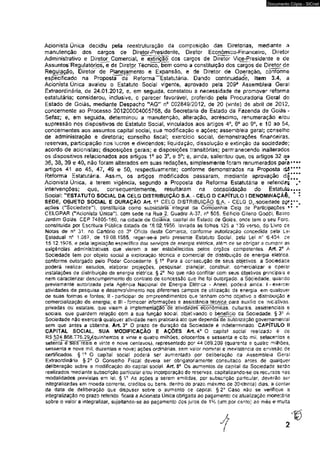 Documento Cópia - SICnet 
Acionista Única decidiu pela reestruturação da composição das Diretorias, mediante a 
manutenção dos cargos de Diretor-Presidente, Diretor Econòmico-Financeiro, Diretor 
Administrativo e Diretor; Comerciai, e extjnçlo cos cargos de Diretor Vice-Presidente e de 
Assuntos^Regulatórips, e de Diretor Técnico," bem como a constituição dos cargos de Diretor de 
Regulação, Diretor de Planejamento e Expansão, e de Diretor de Operação, conforme 
especificado na Proposta da Reforma^lÊstatütána. Dando continuidade, Item 3.4, a 
Acionista Única avaliou o Estatuto Socía! vigente, aprovado pela 209a Assembleia Geral 
Extraordinária, de 24*01,2012, e5 em seguida, constatou a necessidade de promover reforma 
estatutária; considerou, industve, o parecer favorávei, proferido pela Procuradoria Geral do 
Estado de Goiás, mediante Despacho "AGM n° 00284S/2012, de 20 (vinte) de abril de 2012, 
concernente ao Processo 201200004005768, da Secretaria de Estado da Fazenda de Goiás - 
Sefaz; e, em seguida, determinou a manutenção, alteração, acréscimo, nsnumeração e/ou 
supressão nos dispositivos do Estatuto SociaL vinculados aos artigos 4o, 6° ao 9o, e 10 ao 54, 
concernentes aos assuntos capital social, sua modificação e ações; assembleia gerai; conselho 
de administração e diretoria; conselho fiscal; exercício sociai, demonstrações financeiras, 
reservas, participação, nos lucros e dividendos; liquidação, dissolução e extinção da sociedade; 
acordo de acionistas; disposições gerais: e disposições transitórias; permanecendo inaiterados 
os dispositivos relacionados aos artigos 1o ao 3o, e 5o; e, ainda, salientou que, os artigos 32 a© 
36, 38, 39 e 40* não foram alterados em suas redações, simplesmente foram renumerados para 
artigos 41 ao 45, 47, 49 e 50, respectivamente; conforme demonstrados na Proposta dá 
Reforma Estatutária^ Assim, os artigos modificados passaram, mediante aprovação da 
Acionista Única, â terem vigência, segundo a Proposta da Reforma Estatutária e referidas 
intervenções; que» consequentemente, resultaram na consolidação do Estatuto 
Sociai: "ESTATUTO SOCIAL DA CELG DISTRIBUIÇÃO S.A. - CELG D CAPÍTULO I DENOMIMAÇÃê, 
SÉDÊ, OBJETO SOCIAL E DURAÇÃO Art. 1c CELG DISTRIBUIÇÃO S A -CELG D,/sociedade ppf 
ações ("Sociedade11)t constituída como subsidiária integrai da Companhia Celg de Participações v 
CELGPAR ("Acionista Única"}, com sede na Rua 2t Guadra A-37, n° 505, Edifício Gileno Godói, Bairro 
Jsrdím Goiás, CEP 74805-180, na cidade de GoVánía, capitai do Estado de Goiás: onde tem o seu Foro, 
constituída por Escritura Püíálca dataria ds t6.02.1956, lavrada às fobias 125 a 139 verso, do Livro de 
Notas de n° 31. no Cartório do 3a Ofício desta Comarca, conforme autorização concedida pela Lei 
Estadual n° 1.087, de 19.08.1955, reger-se-á pelo presente Estatuto Socfel, pela Lei n° 6,404. ce 
15.12.1976, e pela legislação especifica dos serviços de energia elétrica, além de se obrigar a cumprir as 
exigências administrativas que vierem s ser estabelecidas pelos órgãos competentes, Art, 2a A 
Sociedade tem por objeto sociel a exploração técnica e comerciai de distribuição de energia elétrica, 
conforme outorgado peio Poder Concedente. § Ia Para a consecução de seus objetivos., a Sociedade 
poderá realizar estudos, elabora projeções, pesquisar planejar, construir, comercializar e operar 
instalações de distribuição de energia, eiêtríca, § 2o No que não conflitar com seus objetivos principais e 
nem caracterizar descumprimento do contraio de concessão que lhe foi outcrgado= a Sociedade, quando 
previamente autorizada pela Agènaa Nacíonai de Energia Elétrica - Aneel poderá amda: i - exercer 
atividades de pesquisa e desenvolvimento nos diferentes -campos de uííiização de energia, em qualquer 
àe suas formas e fontes; SI - participar de empreendimentos que tenham como objetivo s distnPuiçáo e 
comercialização de energia; e ill - fornecer Informações e assistência técnica para auxílio de iniciativas, 
privadas ou estatais, que visem â Írnpiemeniaçãõ“cTé aírvidades"econômicas, culturais, assístencíaís e 
sociais( que guardem relação com a sua função soctaL objetivando o beneficio da Sociedade. § 33 A 
Sociedade não exercerá qualquer atividade nem praticará ato que dependá de autorização governamental 
sem que antes a obtenha. Art, 3o O prazo de duração da Sociedade é indeterminado. CAPÍTULO II 
CAPITAL SOCIAL. SUA MODIFICAÇÃO E AÇÕES Art. 4o O capita! social reafeado é de 
RS 524.868.775,29/quinhentos e vinte e quatro milhões, oitocentos e sessenta e cito mil setecentos e 
setenta e seis reais e vinte e nove centavos), representado por 44.069,209 (quarenta e quatro milhões, 
sessenta e nove miL duze ntas e nove} ações ordinárias, sem vaior nomínai e inexistência de emissão de 
certificados. § í° O capital socía! poderá ser aumentado por deliberação da Assembleia Gersl 
Extraordinária. § 2o O Conselho F^cal deverá ser obrigatoriamente' consultado antes de qualquer 
deliberação sebre a modificação do capital social Art. 5o Os aumentos de ca pilai da Sociedade serão 
realizados mediante subscrição particular e/ou incorporação de reservas, capitalizando-se os recursos nas 
modalidades previstas em lei § 1* As ações a serem emitidas, por subscrição particular, deverão ser 
integraíízadas em moeda corrente, créditos ou bens, dentro do prazo maxtmo de 30ntrmta} dias, a coniar 
da data de deliberação que dispuser sobre o aumento ce capital, § 2* Caso não se verifique a 
integraüzação no prazo referido, ficará a Acionista Única obrigada ao pagamento de atualização monetária 
sobre o valor a integraíizar, sujeitando-se ao pagamento dos juros de 1% (um por canto) ao mês e muita 
 