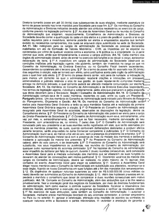 Documento Cópia - SICnet 
Diretoria tomarão posse em até 30 (trinta) dias subsequentes ás suas eleições, mediante assinatura de 
termo de posse lavrado nos livros mantidos pela Sociedade para esse fim. § 2a Os membros do Conselho 
de Administração e Diretores indicados deverão atender aos atributos necessários ao exercício do cargo, 
conforme previsto na legislação pertinente. § 3o As atas de Assembleia Geral ou de reunião do Conselho 
de Administração que elegerem, respectivamente, Conselheiros de Administração e Diretores da 
Sociedade deverão conter a qualificação de cada um dos eleitos e o prazo de gestão e: quando a lei exigir 
certos requisitos para a investidura, somente poderão ser eleitos e empossados aqueles que tenham 
exibido os necessários comprovantes, dos quais se arquivará cópia autenticada na sede da Sociedade. 
Art. 11. São inelegíveis para os cargos de administração da Sociedade as pessoas declaradas 
inabilitadas em ato da Comissão de Valores Mobiliários - CVM, as impedidas por lei especial ou 
condenadas por crime de qualquer espécie contra a economia, a fé pública ou a propriedade, ou à pena 
criminal que vede, ainda que temporariamente, o acesso a cargos púbiícos. Art. 12. Cada membro dos 
órgãos da administração deverá, antes de entrar no exercido das funções e ao deixar o cargo, apresentar 
declaração de^ bens, § 1D A investidura em cargos de administração da Sociedade observará as 
condições ímpòstas pela legislação vigente, não podendo, também, ser investidos no cargo os que no 
Conselho de Administração, na Diretoria Executiva, ou no Consefho Fiscal tiverem ascendentes, 
descendentes ou colaterais até o terceiro grau. § 2o Sé o termo de posse nâo for assinado nos 30 (trinta) 
dias seguintes à eleição* esta se tornará sem efeito, salvo justificativa aceita pelo órgão da administração 
para o qual tiver sido eleito. §.3° O termo de posse deverá, conter, sob pena de nulidade: a indicação de 
pelo menos um domicílio no qual o administrador receberá citações e intimações em processe^ 
administrativos e judiciais relativos a atos de sua gestão, as quais reputar-se-ão cumpridas mediante, 
entrega no domicílio indicado, o qua! somente poderá ser alterado mediante comunicação por escrito^ 
Sociedade. Art. 13, Os membros do Conselho de Administração e da Diretoria Executiva responderão, 
nos termos da legislação vigente, individual e solidariamente, pelos atos que praticarem e peíos prejuizcfe 
que deies decorram para a Sociedade. Seção I Conselho de Administração Art. 14. O Conselho de 
Administração compcr-se-á de 6 (seis) membros, residentes no pais, entre os quais um Presidente. 
Parágrafo único. Um dos membros do Conselho de Administração será indicado pelo Ministro de Estadp 
do Planejamento, Orçamento e Gestão. Art. 15. Os membros do Conselho de Administração serãcr 
eleitos pela Assembleia Geral Ordinária e terão os seus mandatos fixados até a realização da primeira 
Assembleia Geral Ordinária seguinte ê eleição, § 15 O Presidente do Conselho de Administração será 
designado peia Assembleia Geral de acionistast observadas as disposições da legislação, dentre os 
Conselheiros eleitos. § 2o O Presidente do Conselho de Administração não poderá ser eleito para o cargo 
de Diretor-Presidente da Sociedade. § 3* O Conselho de Administração reunir-se-á, ordinariamente, ums 
vez por mès, e, extraordinariamente, sempre que se fizer necessário, mediante convocação do seu 
Presidente, com antecedência der no mínimo, 7 (sete) dias. § 4° O Conselho de Administração será 
convocado pelo seu presidente e as suas reuniões serão registradas em atas, que serão assinadas por 
todos os membros presentes, as quais, quando contiverem deliberações destinadas a produzir efeitos 
perante terceiros, serão arquivadas na J.unta Comercial compeiente e publicadas. § 5o O Conselho de 
Administração reunir-se-á, ao menos uma vez ao ano. sem a presença do presidente da empresa. §6° O 
Conselho de Administração instalar-se-á com a presença de mais da metade dos membros e deliberará 
mediante a aprovação da maioria ’dos presentes. § 7° Ao Presidente do Conselho de Administração 
caberá, além do voto comum, o de desempate. § 8o O Presidente do Conselho de Administração será 
substituído, nos seus impedimentos ou ausências, nas reuniões do Conselho de Administração, por 
qualquer outro representante do acionista controlador. § ô° iNa hipótese do Conselho de Administração 
estar impedido de deliberar por falta de quorum, durante 2 (duas) reuniões consecutivas, será convocada 
a Assembleia Geral para a imediata substituição dos membros que se'afastarem de suas funções ou 
deixarem de atender ás convocações sem motivo justificável, § 10, Ocorrendo s/acància da maioria dos 
cargos do Conselho de Administração, deverá ser realizada, no prazo máximo de 15 (quinze) dias 
contados do evento, Assembleia .Geral para eleger os substitutos, § 11, Quando a Assembleia Geral 
eleger novos membros para o Conselho de Administração em substituição aos afastados, recompor-se-á 
esse órgão, ficando os novos Conselheiros em suas funções até o fim dos mandatos dos remanescentes. 
§ 12. Os dispêndios de qualquer natureza superiores ao valor de R$ 5.000.000,00 (cinco milhões ce 
reais) deverão ser submetidos ao Conselho de Administração. § 13. Além das hipóteses previstas em lei, 
perderá o mandato o conselheiro que deixar de comparecer a duas reuniões consecutivas sem motivo 
justificado. Art. 16. Compete ao Conselho de Administração, além das atribuições que a lei lhe reserva 
privativamente, fixar a orientação geral dos negócios da Sociedade, por meio de diretrizes fundamentais 
de administração, bem como exercer o controle superior da Sociedade, fiscalizar a observância das 
diretrizes fixadas., acompanhar a execução dos programas aprovados e verificar os resultados obtidos, 
§ 1o No exercício de suas atribuições, cabe também ao Conselho de Administração: I-autorizar a 
Sociedade, mediante prévia manifestação favorável do seu acionista controlador, a contrair empréstimo 
no Pais ou no exterior; II - aprovar a celebração, alteração e/ou rescisão de acordos ou contratos de 
qualquer natureza entre a Sociedade e partes relacionadas; III * autorizar a prestação de garantia 8 
 