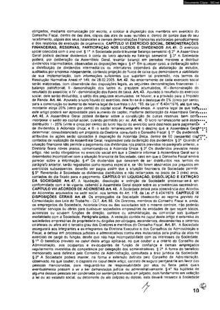 Documento Cópia - SICnet 
obrigados, mediante comunicação por escrito, a colocar a disposição tios membros em exercício do 
Conselho Fiscal dentro de dez dias, cópias das atas de suas reuniões e, dentro de quinze dias do seu 
recebimento, cópias dos seus balancetes e demais demonstrações financeiras elaboradas periodicamente 
e dos relatórios de execução de orçamentos. CAPÍTULO VI EXERCÍCfO SOCIAL, DEMONSTRAÇÕES 
FINANCEIRAS, RESERVAS, PARTICIPAÇÃO NOS LUCROS E OIVIDÊNOOS Art 41, O exercido 
social coincidirá com o ano civil. § I o A Sociedade poderá levantar balanço semestral.-§ 2° A Assembleia 
Geral poderá declarar dividendos à conta do lucro apurado no balar>çc semestral. § 3o A Sociedade 
poderá, per deliberação da Assembleia Geral, levantar balanço em pedodos menores e distribuir 
dividendos intermediários, observadas as disposições legais. §4° Em qualquer caso. a deliberação sobre 
a distribuição de dividendos intermediários ou intercalares dependerá da elaboração de estudos, 
auditados por empresa ndependenie, contendo projeção de fluxos de caixa que demonstrem a viabilidade 
de sua Implementação, com informações suficientes que suportem tal pretensão, nos termos da 
Resolução Normativa Aneei n* 149, de 28.02.2005. Art. 42. No encerramento de cada exercido social 
serão elaboradas, com observância das disposições legais, as seguintes demonstrações financeiras: l - 
balanço patrimonial; II - demonstração des lucros ou prejuízos acumulados; II! - demonstração do 
resultado do exercício; e IV - demonstração dos fluxos de caixa. Art. 43. Apurado o resultado do exercido 
social, dele serão deduzidos, o saldo dos prejuízos acumulados, se houver, e a provisão para o Imposto 
de Renda; Art 44. Apurado o lucro liquido tío exercido, dele far-se-á o destaque de 5% [cinco por cento} 
para a constituição ou aumento da reserva fegal de que trata o Art. 193, da Lei nc 6,404/1976. até que seu, 
montante atinja 20% {vinte porcento} do capital social. Parágrafo único- A reserva legal de que traí^*,** 
este artigo poderá ser aproveitada pára aumento de capital, mediante deliberaçáo da Assembleia Geral* .♦«* 
Art. 45. A Assembleia Geraí poderá deliberar sobre .a constituição de outras reservas, bem com*o»*«* 
incorporar o saldo ao capital sodaf. quando permitido por íeL Art. 46. O lucro remanescente será assin>*#« 
distribuído: 1 - 25% (vinte e cinco por cenio) do lucro liquido do exercício será destinado para pagamento* • 
de dividendos à Acionista Única; e l l - o saido remanescente terá o destino que a Assembleia G e r^ *;*; 
determinar, consubstanciado em proposta da Diretoria, consultado o Conselho Fiscal. § 1e Os dividendos • 
atribuídos às ações serão colocados è disposição ds Acionista Única, dentro de 60 (sessenta) dia^t**. 
contados da realização da Assembléia Gerai, responsável pela declaração dos dividendos § 2o Quando a** * 
situação financeira náo permitir o pagamemo dos dfvídendos nos prazos previstos no parágrafo anterior, s 
Diretoria fixará novos prazos, comunicandcK>s à Acionista Única. § 3o Os dividendas previstos nesse 
artigo, níão serâo obrigatórios no exercido social em que a Diretoria informar á Assembleia Geral ser o 
desembolso Incompatível com a situação financeira da Sociedade, caso em que o Conselho Fiscal emitirá 
parecer sobre a informação. § 4o Os dividendos que deaxarem de ser distribuídos nos termos do 
parágrafo anterior, serâo registrados confio reserva especial e. se nâo forem absorvidos por prejuízos em 
exercícios subsequentes, deverão ser pagos assim que a situação financeira da Sociedade permitir. 
§ 5o Reverterão á Sociedade os dividendos distribuídos e nâo reclamados no prazo de 3 (três) anos, 
contados do dia fixado para o pagamento. CAPÍTULO VII LIQUIDAÇÃO, DISSOLUÇÃO E EXTINÇÃO 
DA SOCIEDADE Art. 47. A liquidação, dissolução e extinção da Sociedade processar-se-à em 
conformidade com s íei viaente, cabendo" ê Assembleia Gerai dispor sobre as providências necessárias. 
CAPÍTULO VIII ACORDOS DE ACIONISTAS Art. 48. A Sociedade zelará pela observância dos Acordos 
de Acionistas arquivados na sede sociai. nos termos do Art. 118, da Lei nc 6.404/1975. CAPÍTULO IX 
DISPOSIÇÕES GERAIS Art. 49- Os empregados da Sociedade Obedecerão ao regime previsto na 
Consoiidaçâo das Leis do Trabalho - CLT. Art. 50. Os Diretores, membros do Conselho Ftscal e, ainda, 
os empregados da Sociedade, Acionista Única ou das sociedades seb o mesmo controle, não poderão 
contratar serviços ou obras para quaisquer sociedades empresárias ou entidades de que sejam sóo;os. 
acionistas ou ocupem funções de direçáo, controie ou administração, ou comerciar sob qualquer 
modalidade com a Sociedade, Parágrafo único. A vedação contida no caput deste artigo è extensiva às 
sociedades empresárias de propriedade ou dirigidas por cônjuges, ascendentes, descendentes e parentes 
colaterais ou afins até o terceiro grau dos Diretores e membros tío Conselho Fiscaf. Art. 51. A Sociedade 
assegurará aos integrantes e ex-irtegrantes da Diretoria Executiva e dos Conselhos de Administração e 
Fáscal, a defesa em processos judiciais e administrativos contra eles instaurados pela prática de atos no 
exercido de cargo ou função, desde qus nâo haja incompatibilidade com os interesses da Sociedade. 
§ 1 * 0 benefício previsto no caput deste artigo aplica-se. no que couber e a critério do Conselho de 
Administração, aos ocupantes e ex-ocupantes de função de confiança e demais empregados 
regularmente investidos de competência por delegação dos administradores. § 2® A forma do beneficio 
mencionado será definida peio Conselho de Administração, consultada a áres juridica da Sociedade. 
§•3° A Sociedade poderá manter, na forma e extensão definida pelo Conselho de Administração, 
observado, no que couber, o disposto no caput deste artigo, contrato de seguro permanente em favor das 
pessoas mencionadas., para resguardá-los de responsabilidade por atos ou fatos pelos quais 
eventualmente possam a vir a ser demandados judicia! ou administrativamente. § 4o Na hipótese de 
alguma dessas pessoas ser'condenada por sentença transitada em julgado, com fundamento em violação 
à lei ou ao estatuto socialr ou decorrente de aío culposo ou doloso, esta deverá ressarcir à Sociedade 
 