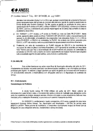 C* ANEEL 
AGÊNCIA NACIONAL o r EMERGIA EIÍJUICA 
Documento Cópia - SICnet 
(Fl. 3da Nota Técnica n°A s t /2011-SFF/ANEEL, de O&/12/2011. ; 
dos itens mais relevantes (Ações II eV a VIII) e que, qualquer possibilidade de saneamento financeiro 
passa necessariamente pela entrada de recursos não onerosos (aporte dê capital e recebimento da 
Dívida devida pelo Governo Estadual). Por fim, quanto ao pedido de ampliação do prazo para a 
apresentação da 4a versão do PLANO, o Ofício n° 659/2011 -SFF-SFE/ANEEL constou que a Diretoria 
. da ANEEL autorizou o deferimento pelo período improrrogável de 30 (trinta) dias contados da data do 
, recebimento deste Ofício. 
p) Em 15/09/2011, a SFF recebeu a 4a versão do PLANO por meio da Carta PR-2713/2011. Nesta 
, versão, apesar do alerta contido no Ofício n° 659/2011-SFF-SFE/ANEEL sobre a baixa perspectiva de 
sucesso ou de efetividade, principalmente das proposições mais relevantes (Ações It e V a VIII) da 
„ Carta PR-2078/11, a CELG-D os contemplou no PLANO. No contexto dos termos propostos pela 
CELG-D, a SFF não visualiza nenhuma possibilidade,de equacionamento econômico-financeiro. 
q) • Finalmente, em vista da insubsistência do PLANO proposto da CELG-D e da recorrência de 
insucessos de todos os planos econômico-financeiros, a SFF apresenta os subsídios por meio desta 
Nota Técnica para que haja a recomendação do encaminhamento do processo de caducidade da 
concessão da CELG-D, com o objetivo de evitar o agravamento da situação financeira que prejudica 
toda a sociedade (agentes do setor elétrico, consumidores e contribuintes). 
III. DA ANÁLISE " • 
5. Esta análise baseia-se nas ações específicas de fiscalização efetuadas até junho de 2011, 
notadamente nos estudos realizados com base nas demonstrações contábeis e nas informações periódicas 
prestadas pelo Agente. As análises a seguir apontam que ações da gestão da Concessionária têm levado a 
um endividamento crescente, à inadimplência com obrigações setoriais e à degradação da qualidade do 
serviço. 
111-1 - Endividamento 
Caracterização do Problema 
6. A dívida líquida somou R$ 5.504 milhões em junho de 2011, Neste patamar de 
endividamento e para fechar o caixa, a Concessionária adota a prática de inadimplir suas obrigações contra 
parte dos supridores de energia, encargos setoriais, tributos e de captar ou rolar empréstimos cada vez mais 
onerosos junto a instituições financeiras, o que a leva a um aumento incessante da dívida. 
7. Em 30/06/2011, o endividamento líquido corresponde a 63,9 vezes a geração de caixa bruta 
operacional (Earnings Before Interest, Tax, Depreciation and Amortization - EBITDA) do período entre 
jul/2010 e jun/2011. Neste patamar de insolvência, a Companhia é tecnicamente incapaz de honrar com as 
obrigações de caixa (despesas correntes, investimentos e serviço de dívida). 
A Nota Técnica é um documento emitido pelas unidades organizacionais e se destina a subsidiar as decisões da Agência. 
 