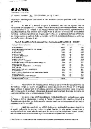 €3 ANEEL 
ADÍNCIA NACIONAL DE ENERGIA CLÉWICA 
(FL 8 da Nota Técnica n° /2011-SFF/ANEEL, de /12/2011. 
Documento Cópia - SICnet 
recursos para a subvenção dos consumidores de baixa renda tinha um saldo aproximado de R$ 319.055 mil 
em 30/06/2011. 
14. No item "iii", o aumento de spread é evidenciado pelo custo de algumas linhas de 
financiamento tomadas pela CELG-D e reflete o nível de risco na visão das instituições financeiras nacionais 
- média ponderada de CDI + 11,89% ao ano. Neste patamar de custo dos empréstimos, o gerenciamento de 
caixa fica impraticável. Nas empresas com elevados níveis de solvência e em ambientes de estabilidade 
monetária, o custo de empréstimos não ultrapassa CDI + 2,0% a.a. e as captações são feitas normalmente 
por meio da emissão de papéis de dívidas ao mercado - na CELG-D, as captações são linhas de curto prazo 
como de hot-money e de capital de giro. 
Tabela 4: Spread Médio Ponderado das linhas referenciadas ao CDI da CELG-D - 30/06/2011 
Instituição Financeira Nacional R$ Mil Indexador Juros a.a. 
BANCO MAXIMA S/A 168.767 CDI 13,52 
BANCO INDUSTRIAL E COMERCIAL S/A - AG. GOIANIA 113.856 CDI 9,63 
BANCO PROSPER S/A 98.655 CDI 14,58 
BANCO PINE S/A 23.319 CDI 10,55 
BANCO SOFISA S/A 22.846 CDI 9,99 
BANCO PANAMERICANO S/A 21.918 CDI 9,66 
BANCO BRACCES/A 15.175 CDI 15,15 
BANCO DAYCOVAL S/A 14.222 CDI 10,03 
BANCO RURAL S/A - AG. GOIANIA 12.831 CDI 10,03 
INTERMEDIUM CREDrrO FINANCIAMENTO E INVESTIMENTO S/A 7.635 CDI 9,77 
BANCO DOBRASIL S/A 7.564 CDI 4,91 
BANCO MERCANTIL DO BRASIL S/A - AG. AV. GOIÁS 6.311 CDI 8,73 
BANCO BMG S/A 6.176 CDI 10,03 
BANCO ITAU S/A - AG. 4429 - JARDIM GOIÁS 6.051 : CDI 8,21 
BANCO TRICURY S/A 6.009 CDI 9,93 
BANCO DO ESTADO DESAO PAULO S/A - BANESPA AG. GOIANIA 3.053 CDI 7,83 
BANCO INTSRCAP S/A 2.973 CDI 8,73 
BANCO STANDARD DE INVESTIMB^TOS S/A 1.379 CDI 9,38 
Total Referenciado em CDI 538.740 11,89 
15. Adicionalmente aos problemas citados, destaca-se que no modelo de regulação tarifária das 
distribuidoras, a CELG-D é a ponta arrecadadora de recursos dos consumidores finais e tem a obrigação 
legal e contratual de repassar parte da arrecadação aos demais agentes do setor elétrico. Esses, por sua vez, 
cobririam seus custos de construção e de operação de geração e de transmissão de energia, bem como dos 
encargos regulatórios comoos administrados pela Eletrobras. 
16. Isso ocorre porque a tarifa concedida pela ANEEL às distribuidoras contempla esses custos 
da Parcela A, além de tributos sobre a receita e da Parcela B. E somente sobre esta última, Parcela B, a 
Concessionária poderia fazer uso da forma que lhe conviesse, desde que respeitadas as condições legais e 
contratuais do serviço concedido. 
17. A partir do momento em que a CELG-D não cumpre a obrigação financeira em decorrência 
da gestão inadequada dos recursos, toda a sociedade {agentes do setor elétrico, consumidores e 
contribuintes) pode ser lesada pelo não recebimento dos recursos da Concessionária ou até mais onerada, 
em razão da necessidade de cobrir os encargos decorrentes da inadimplência da Distribuidora. 
A Nota Técnica é um documento emitido pelas unidades organizacionais e se destina a subsidiar as decisões da Agência. 
 