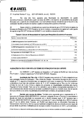 €* ANEEL 
AGTNCIA NACIONAL DE ENERGIA EUTRICA 
(Fl. 14 da Nota Técnica n° /2011-SFF/ANEEL, deo & /12/2011. 
Documento Cópia - SICnet 
25. Em vista 'dos fatos apurados pela fiscalização do desempenho da gestão 
econômico-financeira,.intensificada a partir de março de 2006 e, em especial, do agravamento da situação 
financeira com o aumento do endividamento e da inadimplência setorial, entende-se que a CELG-D e seu 
controlador não têm condições de reverter o quadro de desequilíbrio econômico-financeiro. 
26. . Nesse contexto e considerando-se a premissa otimista de que a CELG-D atinja os gastos da 
Empresa de Referência da 2a RTP Preliminar de forma imediata, a necessidade de capital sem custo (aporte 
de capital) atinge R$ 3.977 milhões em 30/06/2011 e com tendência crescente de déficit. 
Tabela 6: Cálculo da Necessidade de Capital para Reequilíbrio Econômico-Financeiro 
Rubrica-Valores Nominais R$ Milhões 
(1)S I T DA Reguiatório Ciclo Out/2010-Set/2011 274 
(2) Investimento Anual considerado na 28 RTP(a preços de Jun/2011) 172 
(3) ffilTDA Reguiatório (-) Investimentosa ( 1 ) - (2) ' ' 102 
(4) Custo dos Empréstimos a.a. (110% da Selic de 11,40% de Nov/2011) 12,5% 
(5) Capacidade de Alavancagem • (3) / (4) 812 
(6) Realização dos Ativos e Passivos Regulatórios de 30/06/2011 715 
(7) Divida Líquida em 30/06/2011 5.504 
(8) Recursos para Equilíbrio Econômico-Financeiro = (7) - (6) - (5) 3.977 
ALEGAÇÕES DA CELG-D EM VISTA DO TERMO DE INTIMAÇÃO N° 001/2011-SFF/SFE 
27. Em 15/09/2011, a SFF recebeu as Alegações e a 4a versão do PLANO por meio da Carta 
PR-2713/2011 - Carta em resposta ao TI n° 001/2011-SFF/SFE. Alegações: 
28. Invalidação dos TNs e Ais: A CELG-D requere o arquivamento do TI sob a alegação de que 
este contempla Termos de Notificação - TNs e Autos de Infração - Ais emitidos há mais de cinco anos em 
relação ao TI. E, segundo a Concessionária, por superarem cinco anos, os respectivos TNs e Ais já sofreram 
a decadência e por isso não poderiam constar do TI, A SFF esclarece que os TNs e os Ais, ainda que 
emitidos há mais de 5 anos, tinham o objetivo de apresentar as irregularidades cometidas pelo Agente 
Regulado de forma reiterada. Tanto isso se faz verdadeiro, que as falhas e transgressões apontadas no TI 
que a Concessionária deveria solucionar envolvem o problema financeiro no momento atual, não se fazendo 
nenhuma referência às outras irregularidades de conformidade contábil ou de qualidade do serviço. 
29. Decisão sem recurso de defesa: Também como argumento para o arquivamento do TI, 
bem como do Processo 48500.000729/2010-51, coloca-se a alegação de que o Processo já caracterizava a 
decisão de mérito de caducidade da concessão sem o devido processo legal. A SFF esclarece que o 
Processo 48500.000729/2010-51 apenas instruiu a emissão do TI com a finalidade de a CELG-D elaborar 
pela 4a vez no âmbito deste Processo, um PLANO que equacionasse as dificuldades financeiras da 
Concessionária. Desta forma, não há o que se manifestar a respeito de afronta ao devido processo legal, até 
porque desde as primeiras inadimplências de encargos e custos intrassetoriais em 2001 e, principalmente a 
A Nota Técnica é um documento emitido pelas unidades organizacionais e se destina a subsidiar as decisões da Agência, 
 