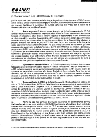 €3 ANEEL 
AGf.NCIA NACIOH*I DC ENtKGIA ELtWCA 
(Fl. 15 da Nota Técnica n° ^ /2011-SFF/ANEEL,déo & /12/2011. 
Documento Cópia - SICnet 
partir de março 2006 com a intensificação da fiscalização de gestão econômico-financeira, a CELG-D sempre 
esteve ciente da falta de cumprimento das obrigações financeiras, das conseqüências pelo inadimplemento e 
das reiteradas fiscalizações e convocações de reuniões promovidas pela ANEEL com o objetivo de a 
Concessionária solucionar o problema financeiro. 
•+ . 
30. Prazos exíguos do TI: Ademais em relação ao princípio do devido processo legal, a CELG-D 
considera desproporcional, desarrazoado e injusto os prazos fixados no TI para o saneamento financeiro da 
Empresa,em vista do longo tempo desde os primeiros problemas de inadimplemento de 2001 acompanhados 
de inércia pela ANEEL, segundo a Concessionária, A SFF esclarece que a ANEEL sempre agiu por meio das 
reiteradas fiscalizações e convocações de reuniões com ò objetivo de a Concessionária solucionar o 
problema financeiro, além de que em julho de 2007 fora aberto um processo específico de fiscalização da 
gestão econômico-financeira (48500.003236/2007-78) que abrange uma série de documentos (os mais 
relevantes estão sumarizados nesta Nota Técnica no item "II. DOS FATOS") e que retratam a persecução, 
por parte desta ANEEL, da efetivação de ajustes necessários na gestão da Concessionária. Adicionalmente, 
a SFF destaca que a responsabilidade integral pelo estado de insolvência em que a Empresa se encontra é 
totalmente da gestão que o acionista controlador pratica. À ANEEL, incumbe-se a fiscalização e a regulação 
dos serviços prestados, o que pode incluir a análise de planos de reequilíbrio econômico-financeiros de 
concessionárias em dificuldades financeiras, mas que não abrange um posicionamento de como a 
Concessionária deve gerir o seu negócio e reestruturar o seu passivo financeiro. 
:31. Apontamentos de fiscalizações: A CELG-D refuta parte dos apontamentos detectados nas 
fiscalizações e que foram apresentados no Relatório de Falhas e Transgressões - RFT que acompanha o TI. 
A SFF esclarece novamente que os apontamentos das fiscalizações contidos no RFT tinham o objetivo de 
apresentar as irregularidades cometidas pelo Agente Regulado de forma reiterada. Tanto isso. se faz 
verdadeiro, que as falhas e transgressões apontadas no TI que a Concessionária deveria solucionar 
envolvem o problema financeiro no momento atual, não se fazendo nenhuma referência às outras 
irregularidades de conformidade contábil ou de qualidade do serviço. 
32. Responsabilidade da ANEEL e do Poder Concedente: Na alegação para o problema de 
caixa, a CELG-D responsabiliza a ANEEL e o Poder Concedente ao evocar prejuízos de eventos pretéritos 
como a Contas de Resultado a Compensar - CRC, o fornecimento subsidiado à Codemin, a venda e o 
contrato de suprimento da UHE Cachoeira Dourada e a assinatura do Contrato de Concessão da CELG 
verticalizada. Esta Nota Técnica entende que todas essas alegações não fazem sentido, ainda que fossem 
verdadeiras, uma vez que quando da formalização do Contratode Concessão houve a aceitação expressa de 
manutenção do equilíbrio econômico-financeiro naquela data, conforme a subcláusula segunda da cláusula 
sétima do Contrato de Concessão de Distribuição n° 63/2000 - ANEEL - CELG. 
33. Mesmo na tese mais alardeada de prejuízos provenientes dos desdobramentos da UHE 
Cachoeira Dourada em que houve a cisão em 1996 da CELG verticalizada, a formalização de um contrato de 
compra e venda de energia entre'a usina cindida e a CELG remanescente - a preços superiores aos dos 
contratos iniciais da época para elevar o valor na licitação de privatização - e, finalmente, a alienação da 
usina com o direcionamento dos recursos ao erário goiano, não há o que se responsabilizar a ANEEL e o 
Poder Concedente. Isso se fundamenta em vista de que os atos foram praticados pelo próprio acionista 
controlador (Governo Estadual de Goiás),em benefício deste mesmo ao optar por aquele processo em que o 
produto da alienação coube ao erário goiano e por não haver irregularidade sobre os atos praticados pelo 
acionista controlador, 
A Nota Técnica é um documento emitido pelas unidades organizacionais e se destina a subsidiar as decisões da Agência. 
 