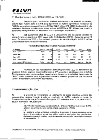 C* ANEEL 
AGÊNCIA NACIONAL DF ENEUGIA ELÉTRICA 
(Fl. 19 da Nota Técnica n° k<y^ /2011-SFF/ANEEL,de o á . /12/2011. 
Documento Cópia - SICnet 
42. Destaca-se que a Concessionária relacionou as fontes com o uso específico dos recursos, 
embora alguns números como a da RTE divirja ligeiramente dos números apresentados na descrição do 
PLANO e na modelagem econômico-financeira (RTE de R$ 2,79 bilhões X R$ 3,06 bilhões do descritivo e da 
modelagem). Finalmente, ressaltamos que a dívida bruta em 30/06/2011 é de R$ 5,6 bilhões, mas o quadro já 
contempla a inadimplência do ICMS até setembro de 2011 prevista pela própria CELG-D. 
43. Sob as premissas falhas da CELG-D, a Concessionária teria os passivos saneados em 
apenas 1,5 ano em dezembro de 2012, quando obtém Dívida Líquida-/ (EBITDA - Capex) de apenas 2,5 
vezes. Em dezembro de 2013, a Concessionária passaria a ter até Caixa Líquido de RS 97 milhões 
(Disponibilidades superiores ao Endividamento). 
Tabela 7: Endividamento e Solvência Projetada pela CELG-D 
R$ Milhões 2010 R Jun/11 R 2011 P 2012 P 2013 P 2014 P 2015 P 
Divida Líquida 5.057 5.504 .. 3.682 1.426 -97 -1.399 -2.515 
EBITDA UDM 168 • 86 308- r 672 671 932 1.171 
Capex UDM 111 
101 76 103 
254 281 337 
Dwtda Liquida / EBfTDA . 30,1 x 63,9 x 11,9x 2,1 x Cxa Llq. Cxa Líq. Cxa Líq. 
Dwida Líquida / (EBIIüA-Capex) 75,3 x 528,7 x 18,0 x 2,5 x Cxa Líq. Cxa Líq. Cxa Líq. 
44. Finalmente, em vista da insubsistência do PLANO proposto da CELG-D e da recorrência de 
insucessos de todos os planos econômico-financeiros, a SFF apresenta os subsídios por meio desta Nota 
Técnica para que haja a recomendação do encaminhamento do processo de caducidade da concessão da 
CELG-D, com o objetivo de evitar o agravamento da situação financeira que prejudica toda a sociedade 
(agentes do setor elétrico, consumidores e contribuintes). 
IV. DA FUNDAMENTAÇÃO LEGAL 
45. O processo de monitoramento do desempenho da gestão econômico-financeira das 
concessionárias, atividade inerente à ação de fiscalização da ANEEL, realizada no âmbito da 
Superintendência de Fiscalização Econômico e Financeira - SFF, sustenta-se no art. 3o, IV, da Lei n° 9.427, 
de 26 de dezembro de 1996, que dispõe: 
Art. 3o Além das incumbências prescritas nos arts. 29 e 30 da Lei n° 8.987 de 13 de fevereiro de 1995, 
aplicáveis aos serviços de energia elétrica, compete especialmente à ANEEL: 
[ • • • ] 
IV - celebrar e gerir os contratos de concessão ou de permissão de serviços públicos de energia 
elétrica, de concessão de uso de bem público, expedir as autorizações, bem como fiscalizar, 
diretamente ou mediante convênios com órgãos estaduais, as concessões e a prestação dos sen/iços 
de energia elétrica; [..] 
A Nota Técnica é um documento emitido pelas unidades organizacionais è se destina a subsidiar as decisões da Agência. 
 