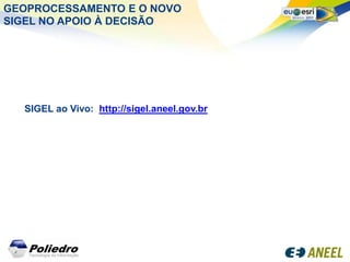 GEOPROCESSAMENTO E O NOVO
SIGEL NO APOIO À DECISÃO




  SIGEL ao Vivo: http://sigel.aneel.gov.br
 