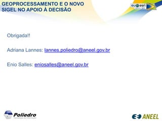 GEOPROCESSAMENTO E O NOVO
SIGEL NO APOIO À DECISÃO




 Obrigada!!

 Adriana Lannes: lannes.poliedro@aneel.gov.br

 Enio Salles: eniosalles@aneel.gov.br
 