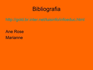 Bibliografia
http://gold.br.inter.net/luisinfo/infoeduc.html
Ane Rose
Marianne
 
