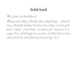 SnIvk IcmÀ
Cu IcmÀ ne-hnÂ h¶n-Ã.
kn¡n-anÂ n¶pw DXv`hn¨v]Ýna _wKmÄ hgn _w¥m-tZ-
inte¡v ]Xn-bp¶ SnIvkm Zn-bnse Pew ]IpXn ]¦p-h-bv¡p-¶-
Xnv C´ybpw _w¥m-tZipw Icm-dp-m-¡m³ Xocp-am-n-s¨-
¦nepw ]Ýna _wKmÄ apJy-a{´n aa-Xm -_m-ÀPn CXn-s-Xnsc
cwK-¯p-h-¶-Xn-mÂ IcmÀ H¸p-h-bv¡m³ Ign-ªn-Ã.
 