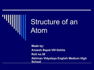 Structure of an
Atom
Made by:
Aneesh Bapat VIII Dahlia
Roll no.36
Abhinav Vidyalaya English Medium High
School
 