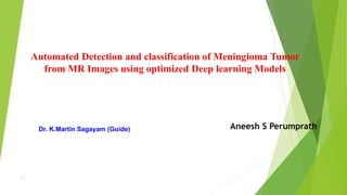 Automated Detection and classification of Meningioma Tumor
from MR Images using optimized Deep learning Models
1
Aneesh S Perumprath
Dr. K.Martin Sagayam (Guide)
 