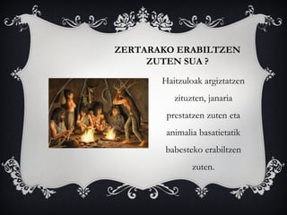 ZERTARAKO ERABILTZEN
ZUTEN SUA ?
Haitzuloak argiztatzen
zituzten, janaria
prestatzen zuten eta
animalia basatietatik
babesteko erabiltzen
zuten.
 