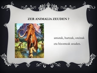 ZER ANIMALIA ZEUDEN ?
amutak, hartzak, oreinak
eta bisonteak zeuden.
 