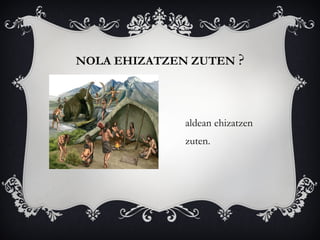 aldean ehizatzen
zuten.
NOLA EHIZATZEN ZUTEN ?
 