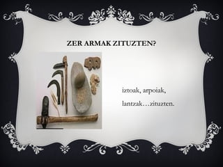 ZER ARMAK ZITUZTEN?
iztoak, arpoiak,
lantzak…zituzten.
 