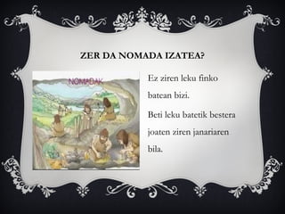 ZER DA NOMADA IZATEA?
Ez ziren leku finko
batean bizi.
Beti leku batetik bestera
joaten ziren janariaren
bila.
 