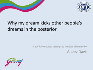 Why my dream kicks other people’s
dreams in the posterior


           A painfully obvious attempt to win lots of money by:

                                           Aneev Davis
 