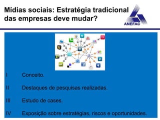 Mídias sociais: Estratégia tradicional
das empresas deve mudar?




I     Conceito.

II    Destaques de pesquisas realizadas.

III   Estudo de cases.

IV    Exposição sobre estratégias, riscos e oportunidades.
 