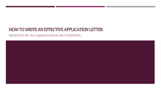 HOWTOWRITE AN EFFECTIVE APPLICATION LETTER
PRESENTED BY: ALI AQSAM (SUKKUR IBA UNIVERSITY)
 