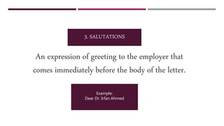 An expression of greeting to the employer that
comes immediately before the body of the letter.
3. SALUTATIONS
Example:
Dear Dr. Irfan Ahmed
 