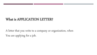 What is APPLICATION LETTER?
A letter that you write to a company or organization, when
You are applying for a job.
 