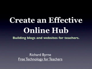 Create an Effective
   Online Hub
Building blogs and websites for teachers.




          Richard Byrne
   Free Technology for Teachers
 