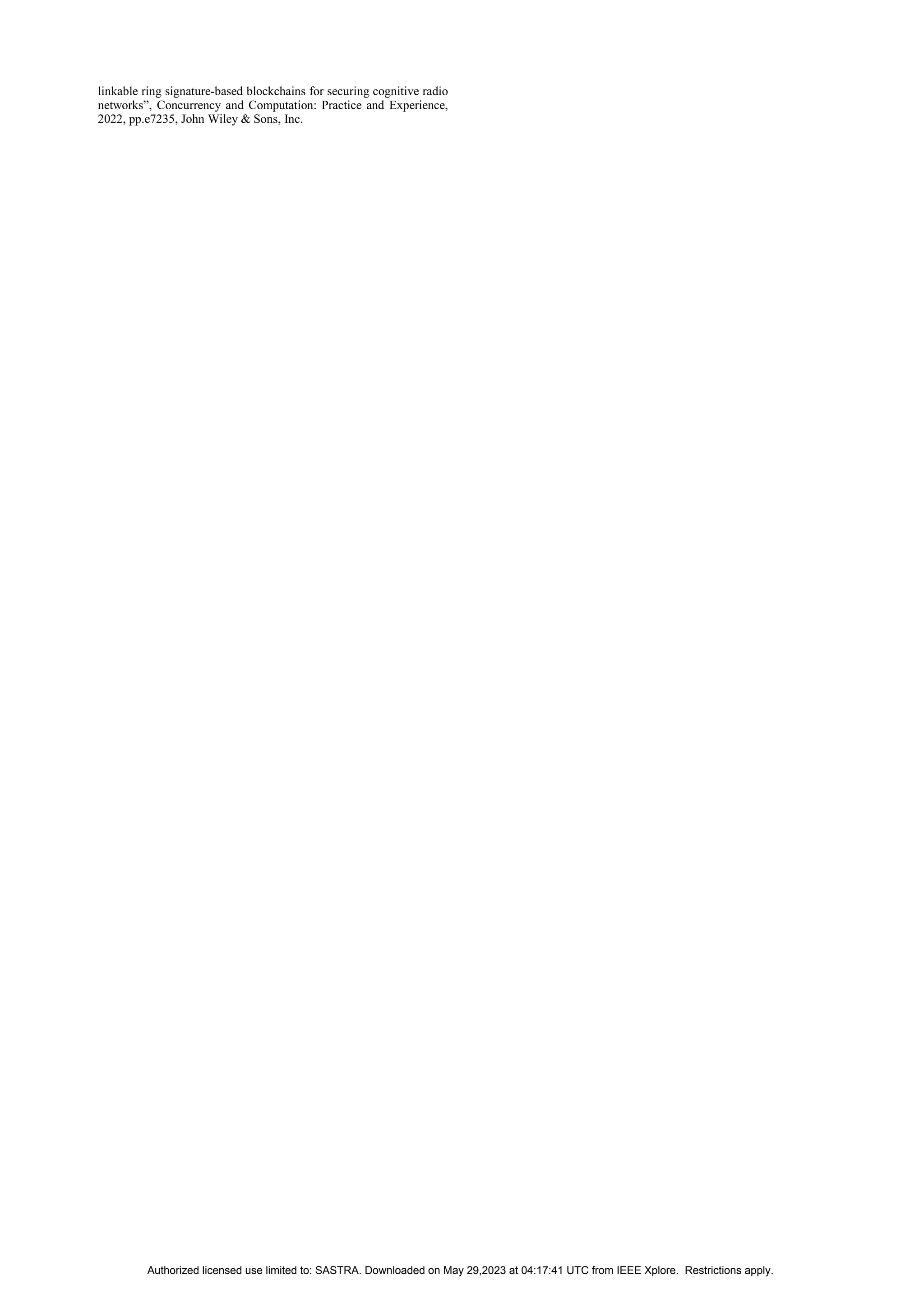 linkable ring signature‐based blockchains for securing cognitive radio
networks”, Concurrency and Computation: Practice and Experience,
2022, pp.e7235, John Wiley & Sons, Inc.
Authorized licensed use limited to: SASTRA. Downloaded on May 29,2023 at 04:17:41 UTC from IEEE Xplore. Restrictions apply.
 