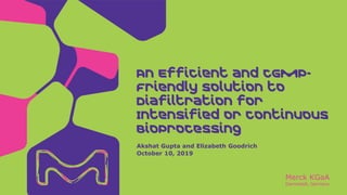 Merck KGaA
Darmstadt, Germany
Akshat Gupta and Elizabeth Goodrich
October 10, 2019
An Efficient and cGMP-
Friendly Solution to
Diafiltration for
Intensified or Continuous
BioProcessing
 