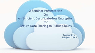 A Seminar Presentation
On
An Efficient Certificate-less Encryption
for
Secure Data Sharing in Public Clouds
Seminar by :-
Abhijeet S. Patil
 