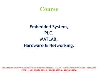 Course
Embedded System,
PLC,
MATLAB,
Hardware & Networking.
OUR OFFICES @ CHENNAI / TRICHY / KARUR / ERODE / MADURAI / SALEM / COIMBATORE /BANGALORE / HYDRABAD
CELL: +91 99436 99916 / 99436 99926 / 99436 99936
 
