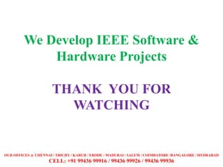 We Develop IEEE Software &
Hardware Projects
THANK YOU FOR
WATCHING
OUR OFFICES @ CHENNAI / TRICHY / KARUR / ERODE / MADURAI / SALEM / COIMBATORE /BANGALORE / HYDRABAD
CELL: +91 99436 99916 / 99436 99926 / 99436 99936
 
