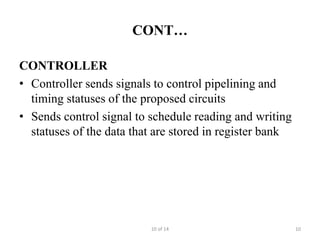 CONT…

CONTROLLER
• Controller sends signals to control pipelining and
  timing statuses of the proposed circuits
• Sends control signal to schedule reading and writing
  statuses of the data that are stored in register bank




                          10 of 14                        10
 