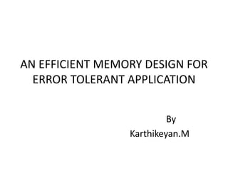 AN EFFICIENT MEMORY DESIGN FOR
ERROR TOLERANT APPLICATION
By
Karthikeyan.M
 