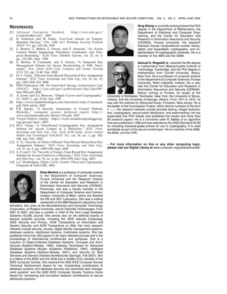 70                                            IEEE TRANSACTIONS ON DEPENDABLE AND SECURE COMPUTING,                  VOL. 5,   NO. 2,   APRIL-JUNE 2008


REFERENCES                                                                                           Ning Shang is currently working toward the PhD
                                                                                                     degree in the Department of Mathematics, the
[1]    Advanced Encryption Standard,              http://csrc.nist.gov/                              Department of Electrical and Computer Engi-
       CryptoToolkit/aes/, 2007.                                                                     neering, and the Center for Education and
[2]    R. Anderson and M. Kuhn, “Low-Cost Attacks on Tamper-                                         Research in Information Assurance and Security
       Resistant Devices,” Proc. Fifth Int’l Workshop Security Protocols                             (CERIAS), Purdue University. His research
       (IWSP ’97), pp. 125-136, 1997.                                                                interests include computational number theory,
[3]    E. Bertino, C. Bettini, E. Ferrari, and P. Samarati, “An Access                               elliptic and hyperelliptic cryptography, and im-
       Control Model Supporting Periodicity Constraints and Tem-                                     plementation of cryptographic schemes. He is a
       poral Reasoning,” ACM Trans. Database Systems, vol. 23, no. 3,                                member of the AMS and the SIAM.
       pp. 231-285, Sept. 1998.
[4]    E. Bertino, B. Carminati, and E. Ferrari, “A Temporal Key                                      Samuel S. Wagstaff Jr. received the BS degree
       Management Scheme for Secure Broadcasting of XML Docu-                                         in mathematics from Massachusetts Institute of
       ments,” Proc. Ninth ACM Conf. Computer and Comm. Security                                      Technology, Cambridge, and the PhD degree in
       (CCS ’02), pp. 31-40, Nov. 2002.                                                               mathematics from Cornell University, Ithaca,
[5]    H.-Y. Chien, “Efficient Time-Bound Hierarchical Key Assignment                                 New York. He is a professor of computer science
       Scheme,” IEEE Trans. Knowledge and Data Eng., vol. 16, no. 10,                                 in the Department of Computer Sciences, Purdue
       pp. 1302-1304, Oct. 2004.                                                                      University, West Lafayette, Indiana. He is also
[6]    FIPS Publication 198, The Keyed-Hash Message Authentication Code                               with the Center for Education and Research in
       (HMAC), http://csrc.nist.gov/publications/fips/fips198/                                        Information Assurance and Security (CERIAS).
       fips-198a.pdf, 2008.                                                                           Before coming to Purdue, he taught at the
[7]    A. Jurisic and A.J. Menezes, “Elliptic Curves and Cryptography,”      University of Rochester, Rochester, New York, the University of Illinois,
       Dr. Dobb’s J., pp. 23-36, Apr. 1997.                                  Urbana, and the University of Georgia, Athens. From 1971 to 1972, he
[8]    http://www.raaktechnologies.com/download/raak-c7-standard.            was with the Institute for Advanced Study, Princeton, New Jersey. He is
       pdf, Web article, 2007.                                               the leader of the Cunningham Project, which factors numbers of the form
[9]    E.R. Sparks, “A Security Assessment of Trusted Platform               bn Æ 1. His research interests include primality testing, integer factoriza-
       Modules,” computer science technical report, http://                  tion, cryptography, secure patch distribution, and watermarking. He has
       www.ists.dartmouth.edu/library/341.pdf, 2007.                         supervised five PhD theses and published five books and more than
[10]   Trusted Platform Module, https://www.trustedcomputinggroup.           60 research papers. He is a coinventor (with R. Baillie) of an algorithm
       org/groups/tpm/, 2007.                                                that was published in 1980 and was selected as the ANSI Standard X9-80
[11]   W.G. Tzeng, “A Time-Bound Cryptographic Key Assignment                for choosing industrial-grade primes for use in cryptography. It is used
       Scheme for Access Control in a Hierarchy,” IEEE Trans.                worldwide as part of the secure-socket layer. He is a member of the AMS,
       Knowledge and Data Eng., Proc. Sixth ACM Symp. Access Control         the MAA, and the UPE.
       Models and Technologies (SACMAT ’01), vol. 14, no. 1, pp. 182-
       188, Jan./Feb. 2002.
[12]   X. Yi, “Security of Chien’s Efficient Time-Bound Hierarchical Key
       Assignment Scheme,” IEEE Trans. Knowledge and Data Eng.,              . For more information on this or any other computing topic,
       vol. 17, no. 9, pp. 1298-1299, Sept. 2005.                            please visit our Digital Library at www.computer.org/publications/dlib.
[13]   X. Yi and Y. Ye, “Security of Tzeng’s Time-Bound Key Assignment
       Scheme for Access Control in a Hierarchy,” IEEE Trans. Knowledge
       and Data Eng., vol. 15, no. 4, pp. 1054-1055, July/Aug. 2003.
[14]   L.C. Washington, Elliptic Curves, Number Theory and Cryptography.
       Chapman  Hall/CRC, 2003.

                         Elisa Bertino is a professor of computer science
                         in the Department of Computer Sciences,
                         Purdue University and the Research Director
                         of the Center for Education and Research in
                         Information Assurance and Security (CERIAS).
                         Previously, she was a faculty member in the
                         Department of Computer Science and Commu-
                         nication, University of Milan, where she directed
                         the DB and SEC Laboratory. She was a visiting
                         researcher at the IBM Research Laboratory (now
Almaden), San Jose, at the Microelectronics and Computer Technology
Corporation, at Rutgers University, and at Telcordia Technologies. From
2001 to 2007, she was a coeditor in chief of the Very Large Database
Systems (VLDB) Journal. She serves also on the editorial boards of
several scientific journals, including the IEEE Internet Computing,
IEEE Security and Privacy, ACM Transactions on Information and
System Security, and ACM Transactions on Web. Her main research
interests include security, privacy, digital identity management systems,
database systems, distributed systems, multimedia systems. She has
published more than 250 papers in all major refereed journals and in the
proceedings of international conferences and symposia. She is a
coauthor of Object-Oriented Database Systems: Concepts and Archi-
tectures (Addison-Wesley, 1993), Indexing Techniques for Advanced
Database Systems (Kluwer Academic Publishers, 1997), Intelligent
Database Systems (Addison-Wesley, 2001), and Security for Web
Services and Service Oriented Architectures (Springer, Fall 2007). She
is a fellow of the IEEE and the ACM and a Golden Core member of the
IEEE Computer Society. She received the 2002 IEEE Computer Society
Technical Achievement Award for her “outstanding contributions to
database systems and database security and advanced data manage-
ment systems” and the 2005 IEEE Computer Society Tsutomu Kanai
Award for “pioneering and innovative research contributions to secure
distributed systems.”
 