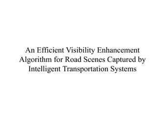 An Efficient Visibility Enhancement
Algorithm for Road Scenes Captured by
Intelligent Transportation Systems
 