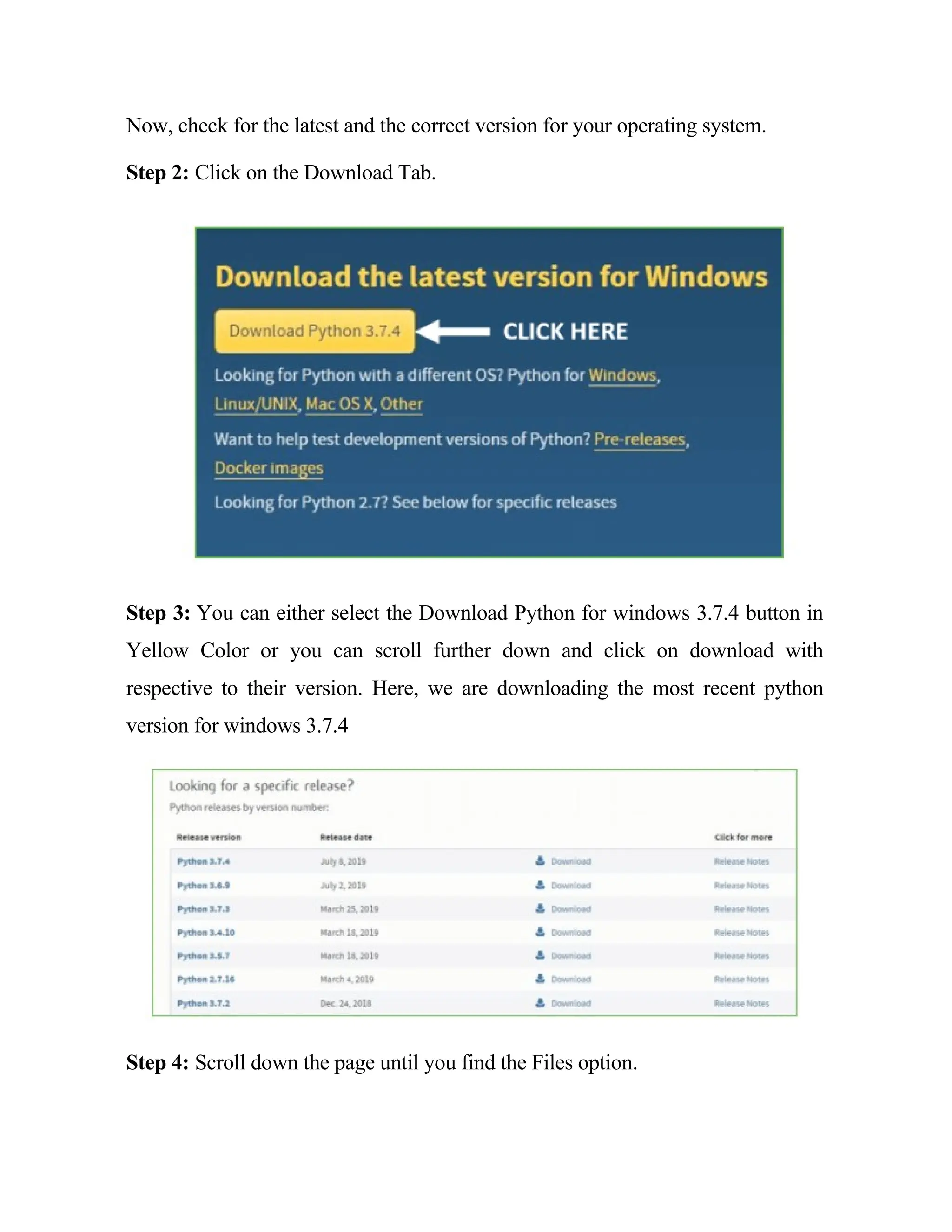 Now, check for the latest and the correct version for your operating system.
Step 2: Click on the Download Tab.
Step 3: You can either select the Download Python for windows 3.7.4 button in
Yellow Color or you can scroll further down and click on download with
respective to their version. Here, we are downloading the most recent python
version for windows 3.7.4
Step 4: Scroll down the page until you find the Files option.
 
