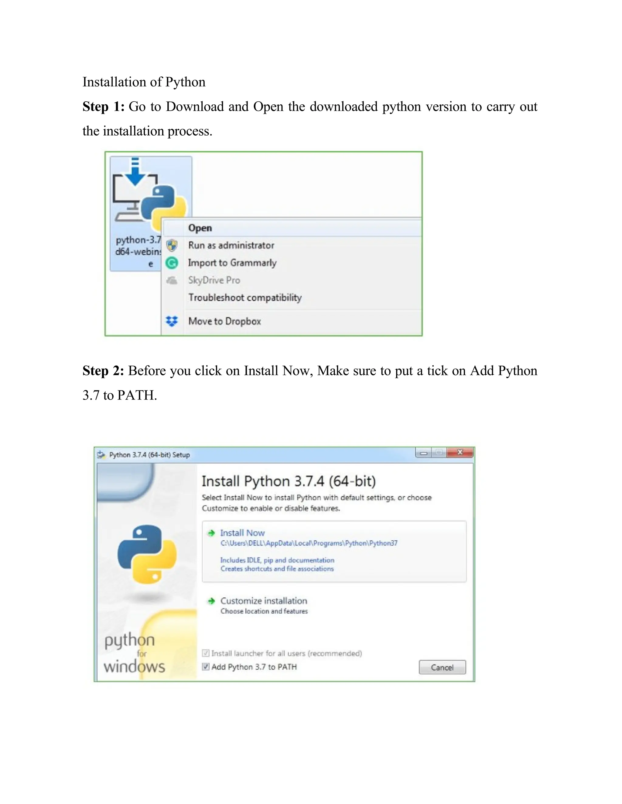 Installation of Python
Step 1: Go to Download and Open the downloaded python version to carry out
the installation process.
Step 2: Before you click on Install Now, Make sure to put a tick on Add Python
3.7 to PATH.
 