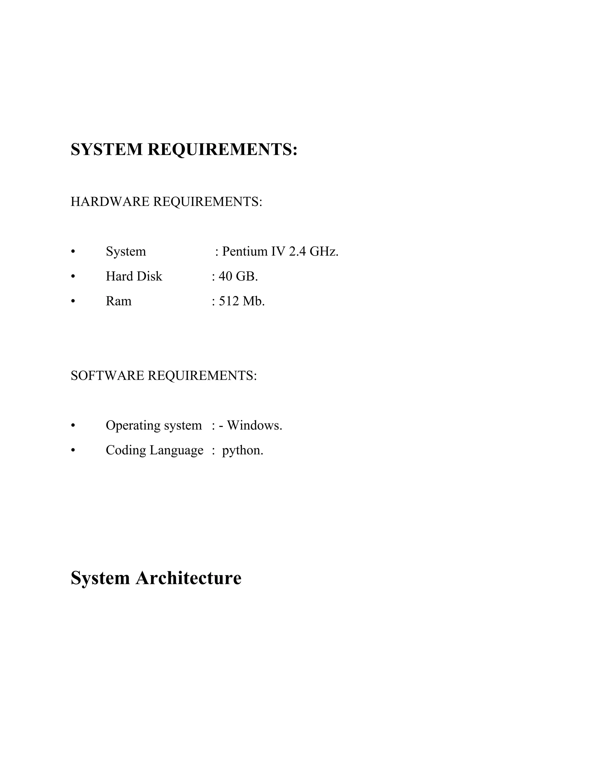SYSTEM REQUIREMENTS:
HARDWARE REQUIREMENTS:
• System : Pentium IV 2.4 GHz.
• Hard Disk : 40 GB.
• Ram : 512 Mb.
SOFTWARE REQUIREMENTS:
• Operating system : - Windows.
• Coding Language : python.
System Architecture
 