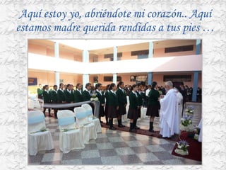 Aquí estoy yo, abriéndote mi corazón.. Aquí estamos madre querida rendidas a tus pies … 