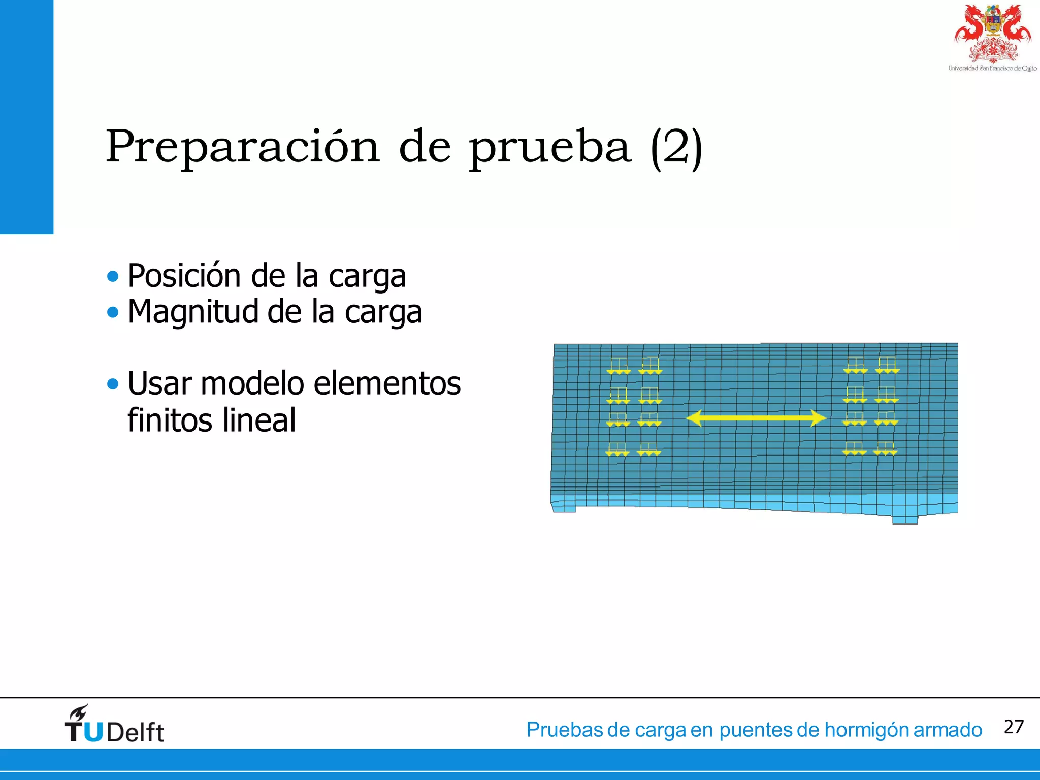 27Pruebas de carga en puentes de hormigón armado
Preparación de prueba (2)
• Posición de la carga
• Magnitud de la carga
• Usar modelo elementos
finitos lineal
 