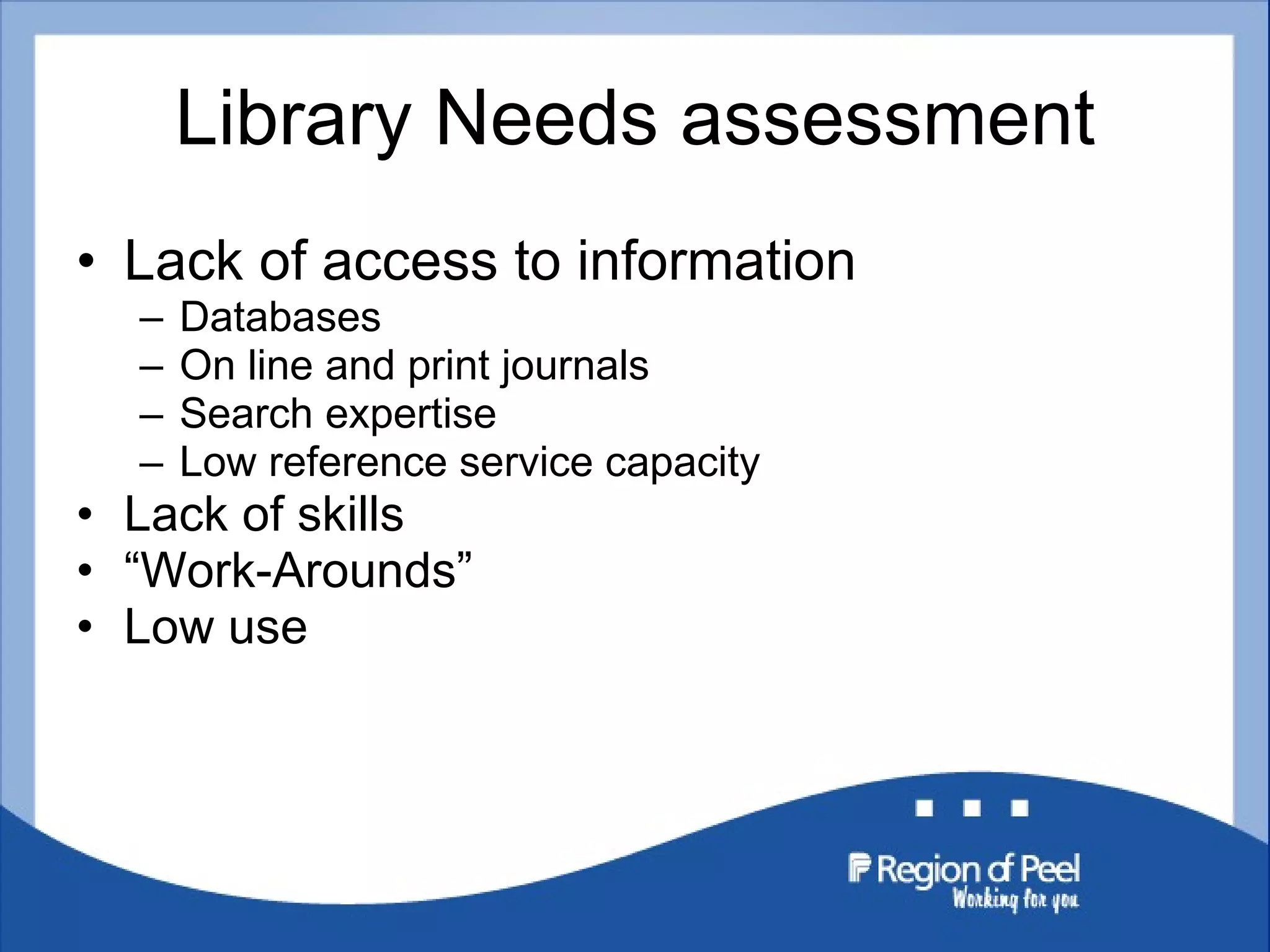 Library Needs assessment Lack of access to information Databases On line and print journals Search expertise Low reference service capacity Lack of skills  “ Work-Arounds” Low use 