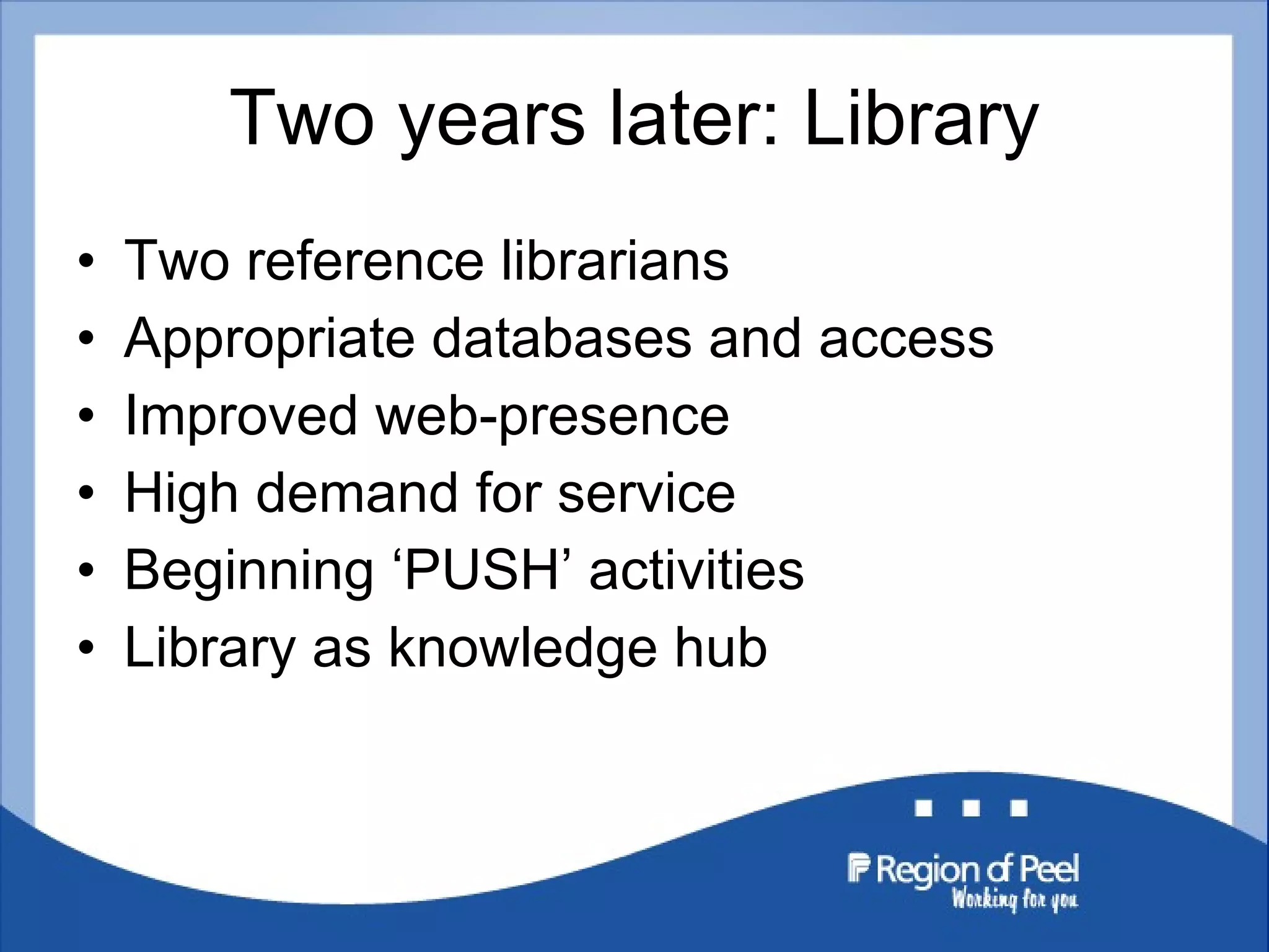 Two years later: Library Two reference librarians Appropriate databases and access Improved web-presence High demand for service Beginning  ‘PUSH’ activities Library as knowledge hub 