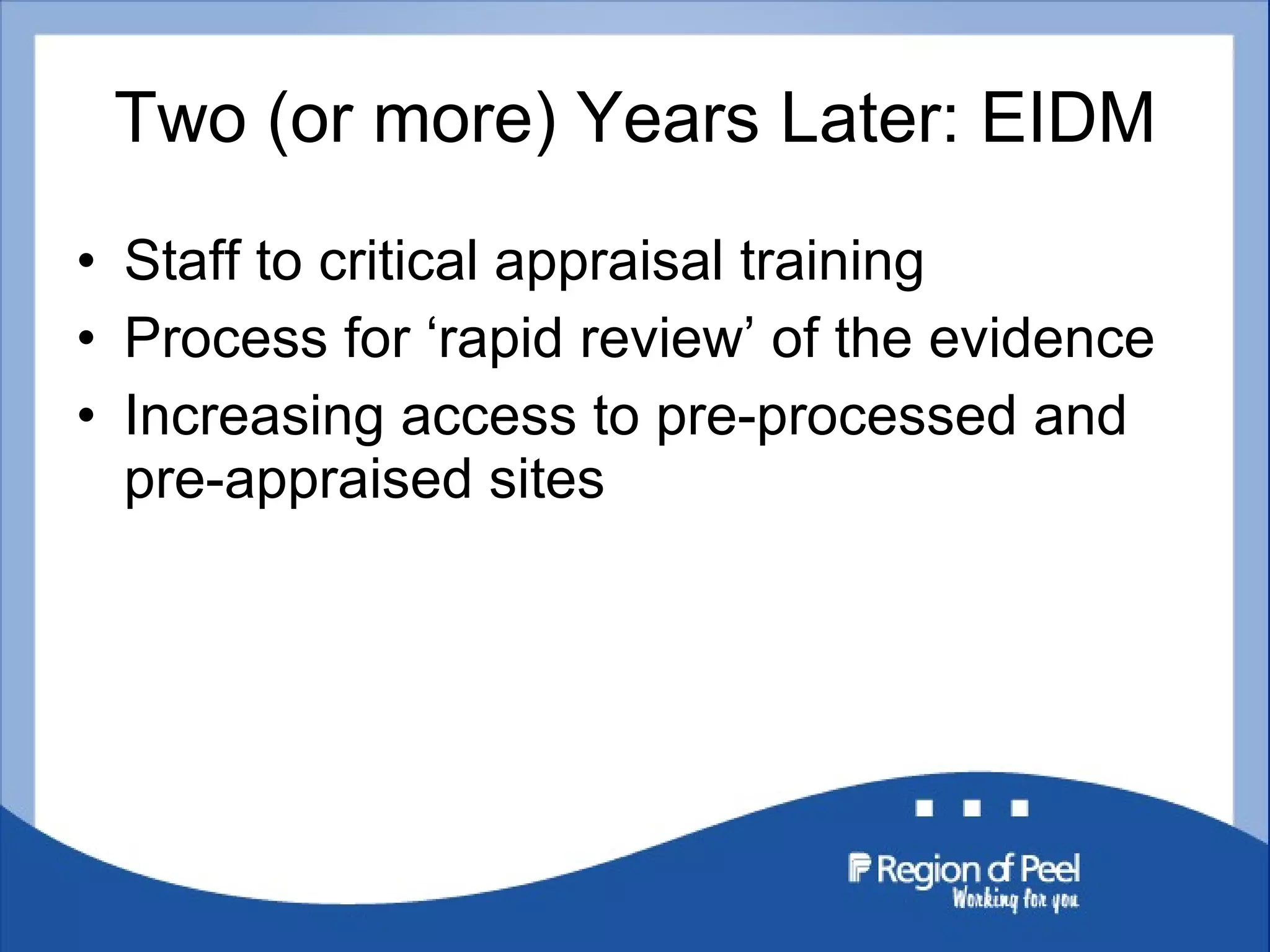 Two (or more) Years Later: EIDM Staff to critical appraisal training Process for ‘rapid review’ of the evidence Increasing access to pre-processed and pre-appraised sites 