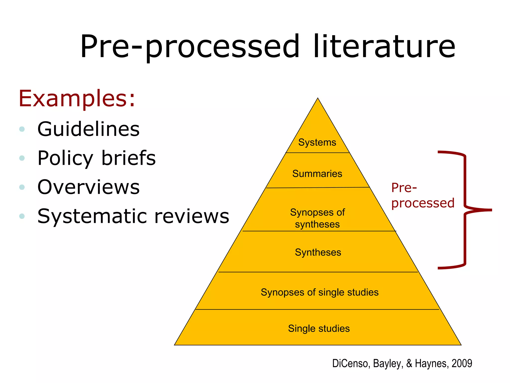 Pre-processed literature Examples: Guidelines Policy briefs Overviews Systematic reviews Pre-processed DiCenso, Bayley, & Haynes, 2009 Synopses of single studies Single studies Syntheses Synopses of syntheses Summaries Systems 