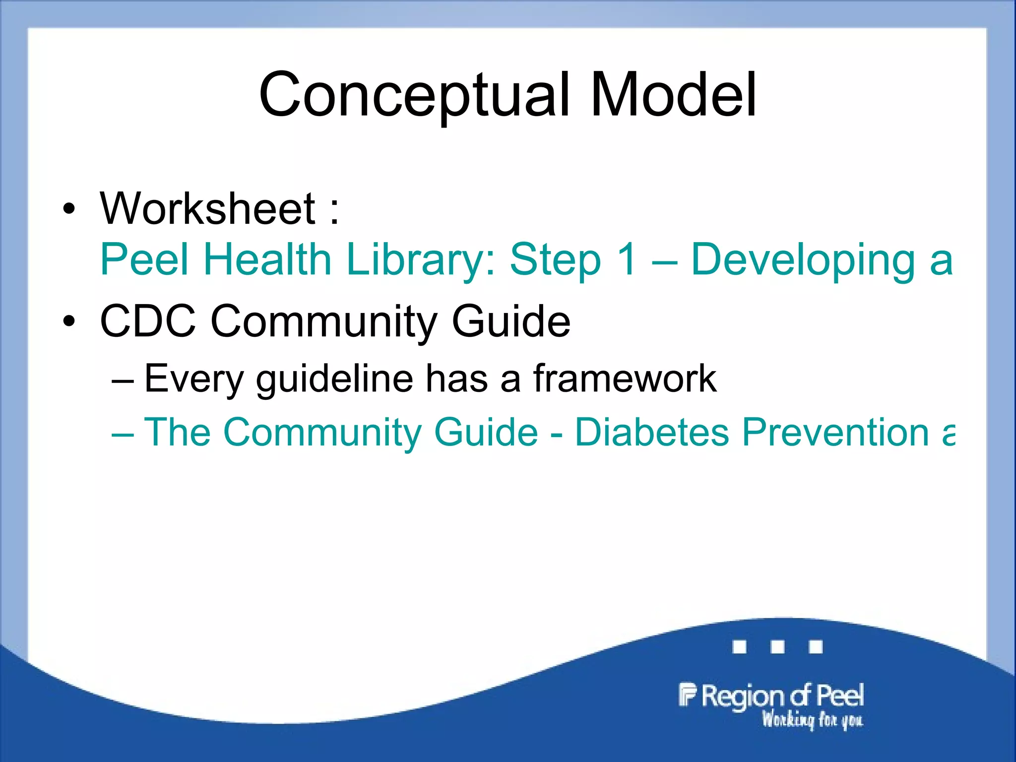 Conceptual Model Worksheet :  Peel Health Library: Step 1 – Developing a Conceptual Model CDC Community Guide Every guideline has a framework The Community Guide - Diabetes Prevention and Control 